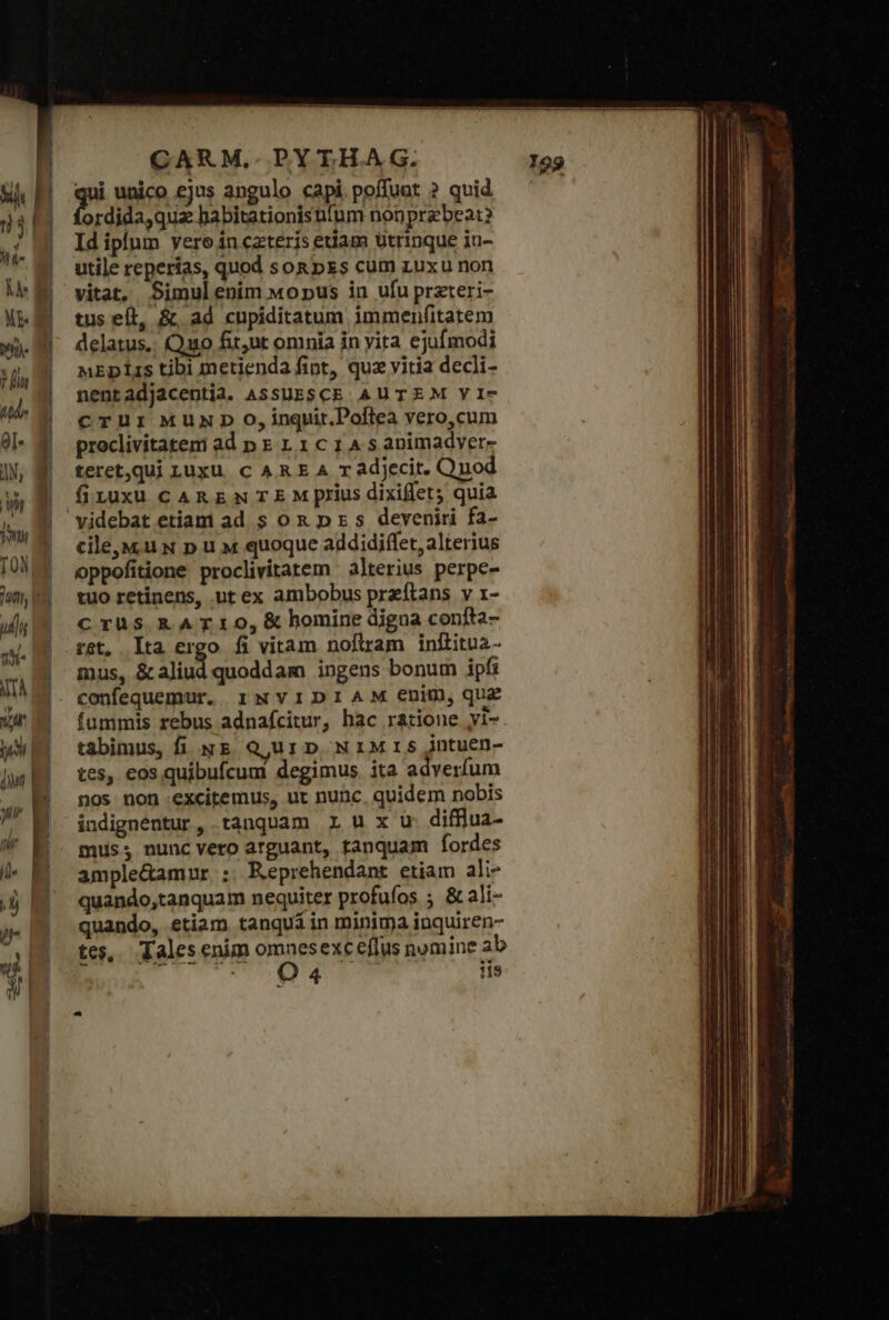 4 uS i ordida,qua habitationisutum nonprzbea:? Id iplum vero in czteris edam utrinque in- utile reperías, quod son pxs cum zuxu non vitat, Simulenim wopus in ufu przteri- tus eft, ὃς. ad cupiditatum immenfitatem delatus. Quo fiut omnia in yita ejufmodi wEpirs tibi metienda fint, quz vitia decli- nentadjacentia. ASSUESCE AUTEM YI- cTU: MUND O,inquit.Poltea vero,cum proclivitatem ad p E 1 1c14sapimadver- teret,qui Luxu. c ARE A τ adjecit. Qnod fiLhuxu CARENT E M prius dixiffet quia videbat etiam ad s ox p xs deveniri fa- cile,uN p u M quoque addidiffet, alterius oppofitione proclivitatem alterius perpe- tuo retinens, ut ex ambobus przftans v 1- crus RATIO, &amp; homine digna coníta- ret. [τ ergo fi vitam noftram inftitua- mus, &amp;caliud quoddam ingens bonum ipfi confequemur. iNYIDIAM €nim,que fummis rebus adnafcitur, hac ratione yi-. tabimus, fi xg Q ur p NIMrIS jntuen- tes, eos quibufcum degimus. ita adverfum nos non :excitemus, ut nunc. quidem nobis indignentur, tanquam r u x ü difflua- muss; nunc vero atguant, tanquam fordes ample&amp;amur :. Reprehendant etiam ali- quando,tanquam nequiter profufos 5 &amp; ali- quando, etiam. tanquá in minima inquiren- tes, Talesenim omnesexce(flus nomine ab C098 ol RUD. OE Cn iis