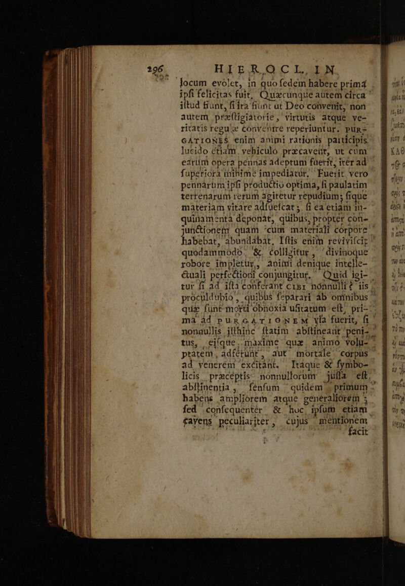 HIER.OCL.. IN locum evolet, in quo fedem habere prim4 iltud tiunt, fi ira fiunt ut Deo cohvenit, non autem prifligiatorie , virtutis dtque ve- ricatis regu d convenftre reperiunt ur. ΡΞ GATIONES enim animi rationis paiticipis lucido efiam. vehiculo prxcaveüt, ut cum earim opera pennas adeprum fuerit, ier ad fuperiorà toihime impediatir, Fuerit vero pennartim ipfi productiv optima, fi paulatim terrenarum rerum agitetur repudium; fique materiam vitare adfuelcat;. fi ea etiam im- quirnamenta deponát, quibis, propter coni- quodammodó. &amp; collizitur , divinoque robore impletür, anii denique inte]le- ptatem , adfétunt , 3ut tnortale corpus ad venerem 'exéitàht. Itàque &amp; fymbo- habens ampliorem atque generaliorém 5 £avens peculiariter , cujus mentionem facit ^ (ἢ ma. V^ T M