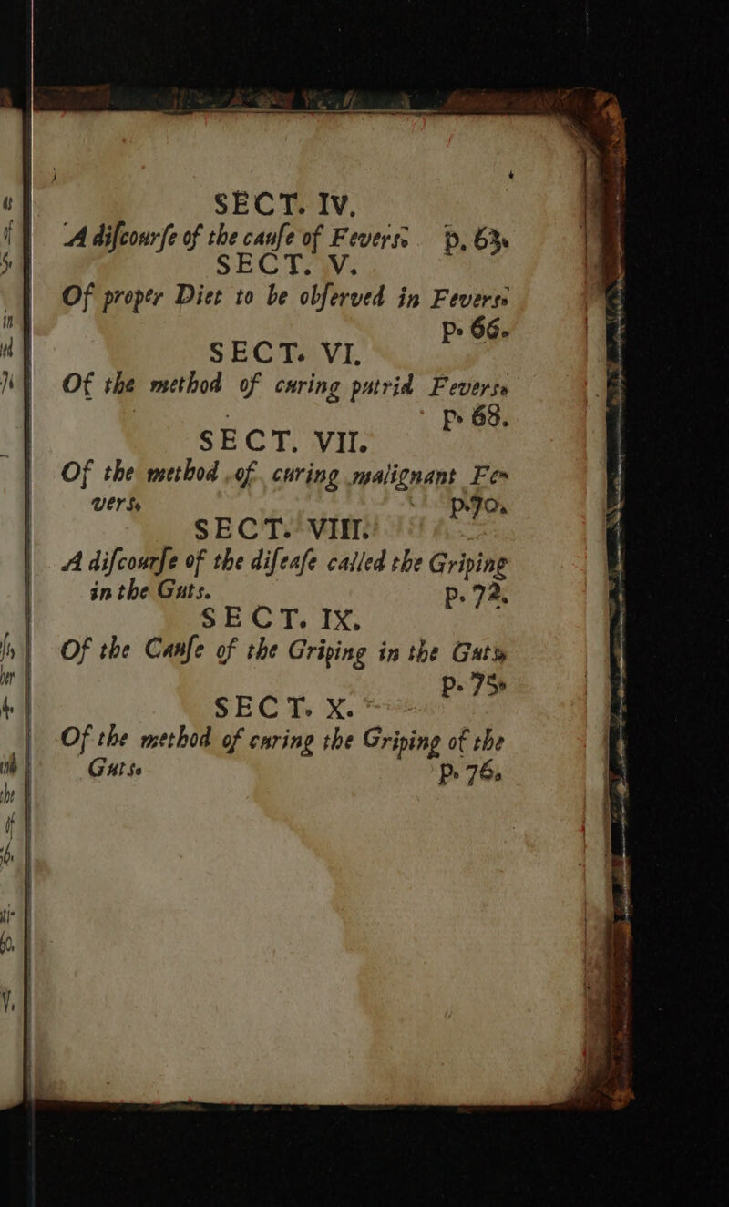 Of proper Diet to be obferved in Feverse p&gt; 66. SECT. VI, Of the method of curing putrid Feverse p&gt; 63. SECT, VII. Of the method .of curing malignant Fes Uer Se Pp-7JO. SECT. VII. A difcourfe of the difeafe called the Griping in the Guts. p. 72, S E ie T. TX; Of the Canfe of the Griping in the Gat Pp. 75» SECT. X. Of the method of caring the Griping of the Gutse Pp. 76.