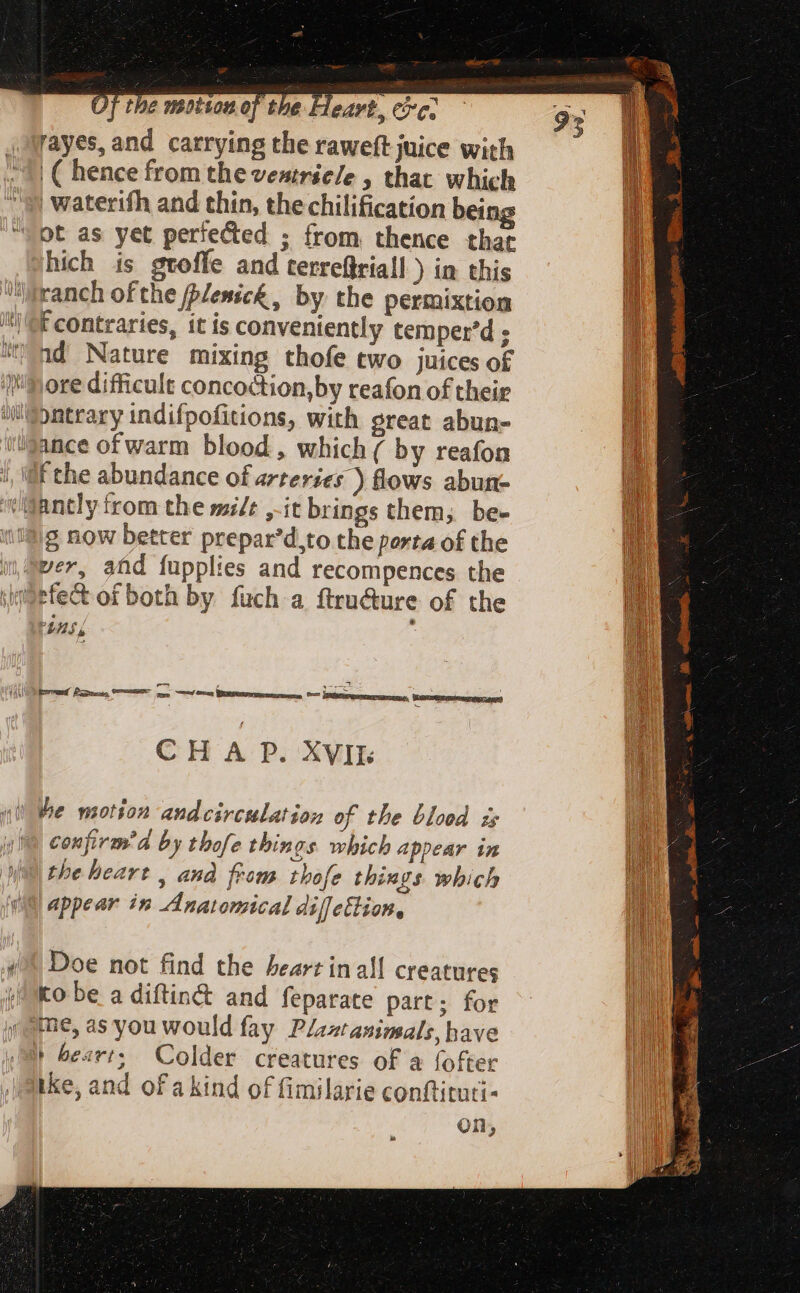 | Chence from the veatriele , that which | waterifh and thin, the chilification beir hich is gtoffe and terreftriall ) in this f contraries, it is conveniently temper'd ; nd Nature mixing thofe two juices of ore difficult concoction, by reafon of their g now better prepar'd,to the perta of the PEAS 4 CH A P. XVII confirma by thofe things which appear in the beart , and from thofe things which Doe not find the heartinall creatures Ko be a diftin&amp; and feparate part; for Colder creatures of a fofter On,