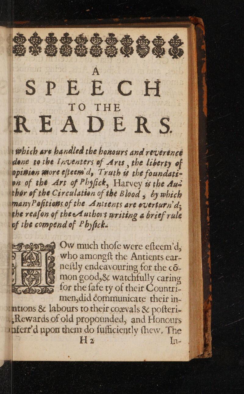 A oP BC oH 40 “THE which are handled the honours and vevéréncé |] Wene tothe Inventers of Arts, the liberty of D opitien more e[reem d, Truth 1t the foundati- pz of thé Art of Phyfick, Harvey w the Aus thor of the Circulation of the Blood 5 by which many Poftions of the Antzexts are overturn d; the vea[on of thee/Tutbors writing a brief rule pf the compend of Pbyfick. 9 Ow much thofe were efteem'd, p Who amongft the Antients ear- zs 1@ ncitly endeavouring for the có- 1457 [9 mon good;&amp; watchfully caring ' for the fafe ty of their Countri- men;did Communicate their in- mations &amp; labours to their cozvals &amp; pofteri- Rewards of old propounded; and Honours inferr'd upon them do fufficiently (hew, sf Hz In-