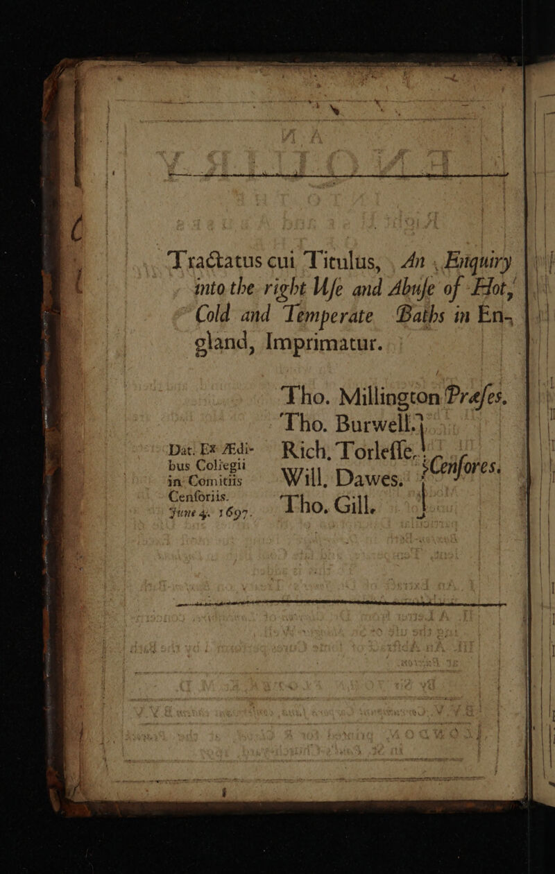 ~Tractatus cui Titulus, , 42 , Biguiry into the right Ufe and Abufe of Fiot,' |: Cold and Temperate Baths in bas an gland, Imprimatur. Dat. E¥ Adie ~~ Rich, Torlefle. in: Comitis Will. Dawes; ? if Cesfoiis, Tho, Gill. 