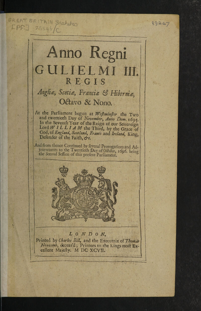 I-PP.J el._ _ REGIS Anglia, Scotia, Francia S Hikmia-, , Oftavo & Nbno. \ /.'. ■ T • At the Parliament begun at Weflmml^er the Two and twentieth Day of Novewbcyy jifttso Do?ts. tSoti, In the Seventh Year of the Reign of our Sovereign Lord IVIL LI A M thQ Third, by the Grace of Gody 01 EngUndy Scotlmdy France and Ireland, Kirigi Defender of the Faith, And from thence Continued by feveral Prorogations and Ad¬ journments to the Twentieth Day ofOaobevy i6q6. beinp the Second Sefiion of this prefent Parliament. . w R 1 -V L 0 N li 0 Ny Printed hy Charles Btdy and the Executrix di Newcomby deceas’d; Printers to the Kings moll Ex¬ cellent Majelly. M DC XCVII. ^92.47 I