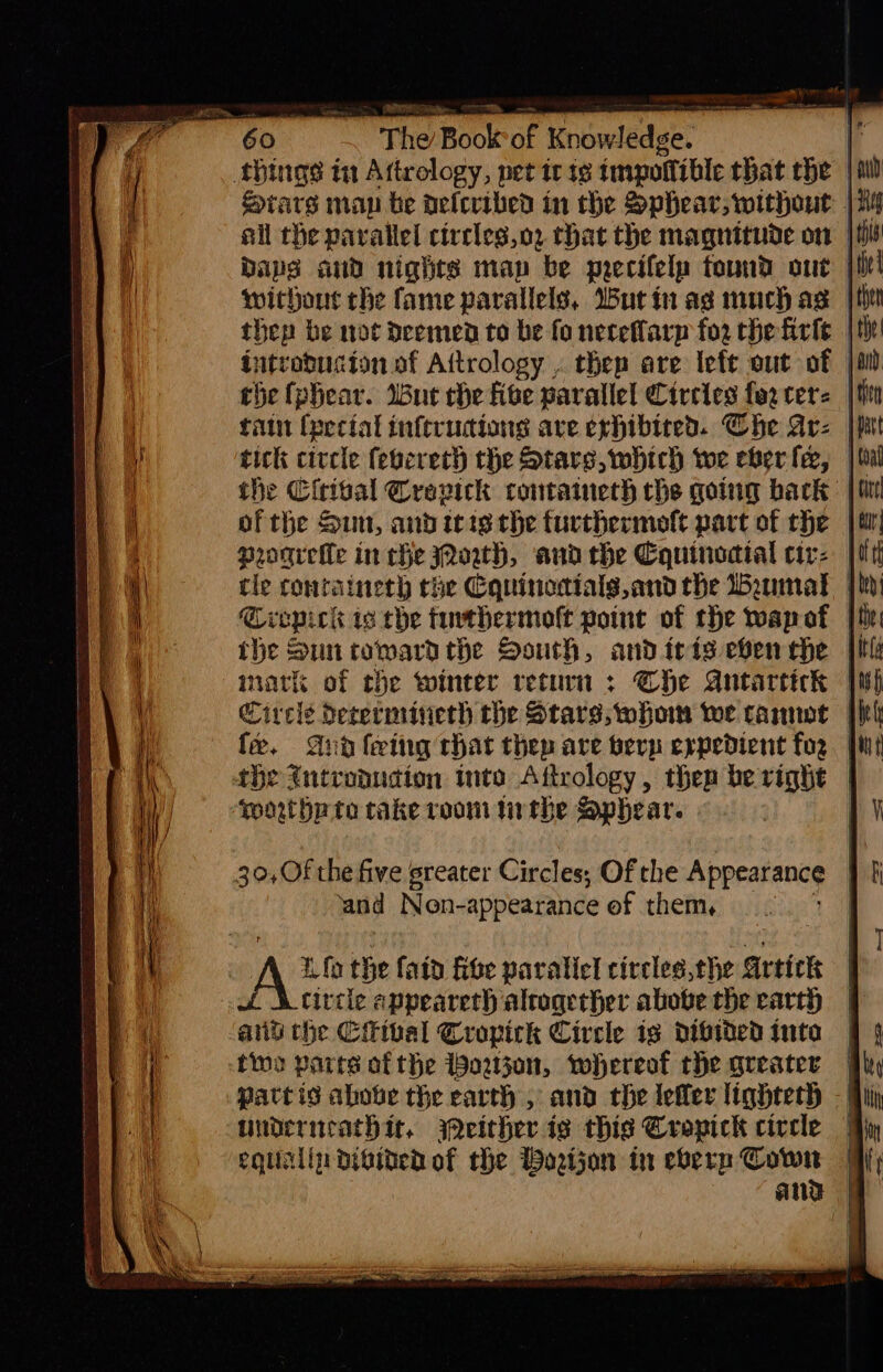 things tn Attrology, pet tc 1g tmpollible that rhe | Stars map te delcribed in the Sphear, without | baps aud nights map be precifelp found out without che fame parallels, Wut in as muchas |h) thep be not deemed to be fo neteflarp for the fick | tutroducion of Aitrology . thep are left out of | tain {pectal inferucions ave exhibited. Che Ar | the Cirisal Crevick containeth the going back | of the Suu, and itis the furthermoft part of the | proaretle in che owh, andthe Cquinodial cir- the Sun tomardthe South, and iris even che Circle Derermineth the Stars, whom woe came | fe. Ana fering chat thep are berp expedient foz | the {ntroducion into Aftrology, then be right | woortha to rake room tithe Sp heat. | L fo the fain fite paralicl circles, the Artick | Cirtle appeareth alrogerher abobe the earth © and the Ciival Cropick Circle is divided into tine partes of the Wow30n, whereof the greater | Patt is above the earth , and the lefler lighteth - |i underncathir., either ig this Cropick circle egualindigined of the Woatjon in eberp Cown § and