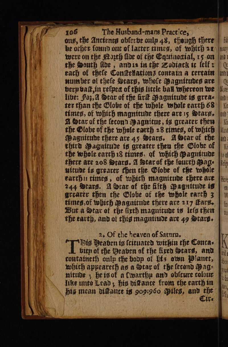 the South fide , andis in the Zodiack tw (elf: | 0 each of thele Contellations contain a certain |i life: J'02,a Star of the ir PBagnttuse ig grea | ter than the Globe of the whsle twbole earth 68 | the Globe of the whole earth 28 times, of which | third Paguitude fs greater then rhe Globe of | the whole earth 18 times. of which Pagnuitune | tiitude is grearer then che Globe of che wheie earth times, of vobich magnitude there ave 244 Stars. ASrar of the ith Magnitude ig | gteater then the Globe of the whole earth 3 | tintes,of which Magnitube there ave 217 Hare. wut a Star of che firth magnitude ts lefs chew the earth, and of thig magutiude are 49 Stars. | 2, Of the heaven of Saturn, . bid Beaten ts (cituated within the Conca: bith of the Weaben of the fired Stars, and tontaineth onln the boop of bis awn Planet, | which appeareth ag a Star of the lerand Bag: | nitube , Heisof alwarthp and obfcure colour like ute Lead; his piffance from the earthin | \, big mean diffance ig 9091960 piles, and Pie Ih ; O oF aa