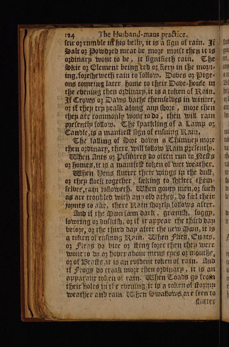 =r, usband-mans prattice, 124 The H Hale o2 Pownred meat be mow moitt chew itis Dkic 02 Clement being ted oz flerp in tbe mozt- ing, forethetweth rain to follas. Doves 02 Pige- ons comeing later. home to their Dabe-houte mt oz tf then erp pealk along ann hoe, moze thei Che falling of Sot ddwn a CHimucp moze then ordinary, there, willtellow Ram prclentin. ibe, Ante a Pilires Bo often run to jects o2 homes, it is a manttell token of Yet weather, or then flac togerber , {ating to better them- feloce rain followerh. Uben gout mirn,o2 fuch Gnd if the Ponfemaack, grenth, fogan, fotwrfiig 02 Bulkih, off itappear the third ban a token of enfiting Ron. When Fics, Cuats, SSS apparanr tolen of ram. Giben Caans go trom their holes inthe chening.t: 18 a token of Morita Cygter