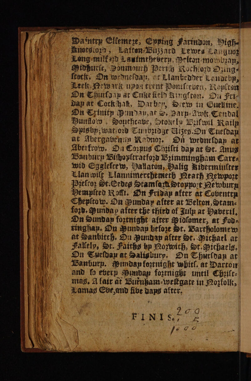 SSS = - Datntry Cllemew, Cuping Farinyou, Wighs netsio, Latten-WBijjard Uewes Lauguog Ope Leng-milts2h Lawinehrgers, Beltan-momizan, it ii OHinhurle, Ponmaurh Perv’y Rachiors Drngs Eran! ftock, On wernchoan, ef Llantenter Landebp, oa aLeck S2ewarvk tipos Crent Ponifiever, Woplrary| i On Churlasp ar Cube fein hinglron, Du Fri- a Dapat Cock hak, Darber, Siew tu Guellines ata ai Ou Crintty Bunav.at s. arp: Awk.Cenhal, Te Buns , Soucheake, Stotels Weifwil Ratlp | lal | Spishp, watiow Cunbudge Cises.Dn Cueldap) al at Abergavenim Reon, Dn wroneloap at pi Mberfrow. Din Corpus Chrilti dap at Or. Ang) ‘i Hil Wanhurp Wihestrarfod Beimmingham Cares, We a wid Cgglefrew, allaton, Balig Ridermintter ) il Ulanwilk Llannimerchemeth Neath ewport 7) \ | pPrelror St.Cedeg Stamfamh Sropport Newburg) Api tha emplted Rott. On Frisap after ar Cobentrp Vi). Chepirow. Du gunday after at Belton, Stam: a ford. Munday after the third of Zulp ar Paveril, Dn Sundap fortnight after Hiolemer, at Fad- tinghan. Du Bundayp beforw St, Wartholomero at Sanbitch. Du Bunhap after St. Michael at Fallely, St. Faiths bp Worwich, St. Michaels, On Cuchap at Saliguury, On Churfoagp at WBanburp. WBunday fortnight whirl. at Darcoir and fo eberp unbap fornigks until Chile. ! mag, A fair at Burnbam-weltgate in Porfolk, | , Mamas Coecnd fibe paps after, a ae | ¢ 3 Yd Pd oC FIND SoS fS¥ ~