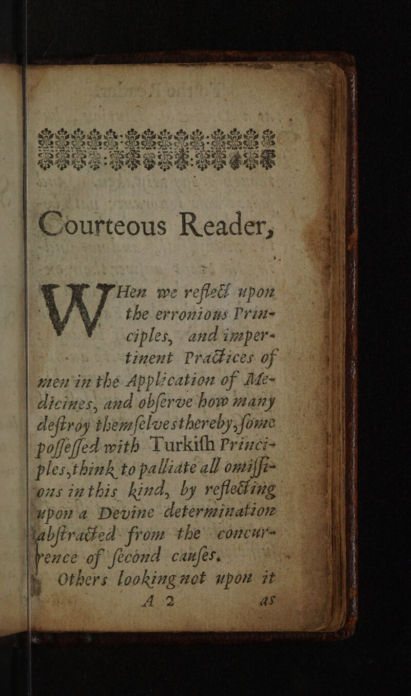 | wen in the Application of Dte= | diciues, and obferve how many | deftroy themfelvesthereby, fowse | poffefed with Turkith Prinei- ples,think to palliate all omiffi- upon a Devine determination habftratted: from the concr fence of fecond canfes. % Others lookinguot upow it “0 Parent eataitie ceria PTET tit tine Nai th SOA eet Ag AOU oto ERS an are ee cate ee | eee en