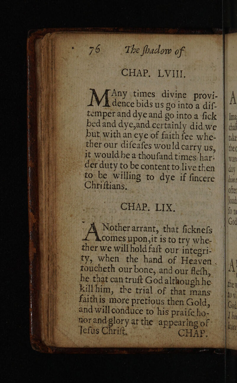 CHAP. Vill Any times divine provi- dence bids us go into a dif- temper and dye and go into a fick bed and dye,and certainly did.we but with an eye of faith fee whe- ther our difeafes would carry us, it would he a thoufand times har: cer duty to be content to live then to be willing to dye if fincere Chriftians, CHAP. LIX. ae jo arn TR - Je Nother arrant, that ficknefs comes upon, it is to try whe- ther we will hold faft our integri- ty, when the hand of Heaven. toucheth our bone, and our fleth, he that cantruft God although he Kilfhim, the trial of that mans faith is more pretious then Gold, and will conduce to his praife ho- norandglory at the appearing of fefas Chri, CHAP. eT bo a oe ee Se cue = ms ae > : cn feo ne x LT eee RNR NARS i at PTI Sy ee eos rem I AE