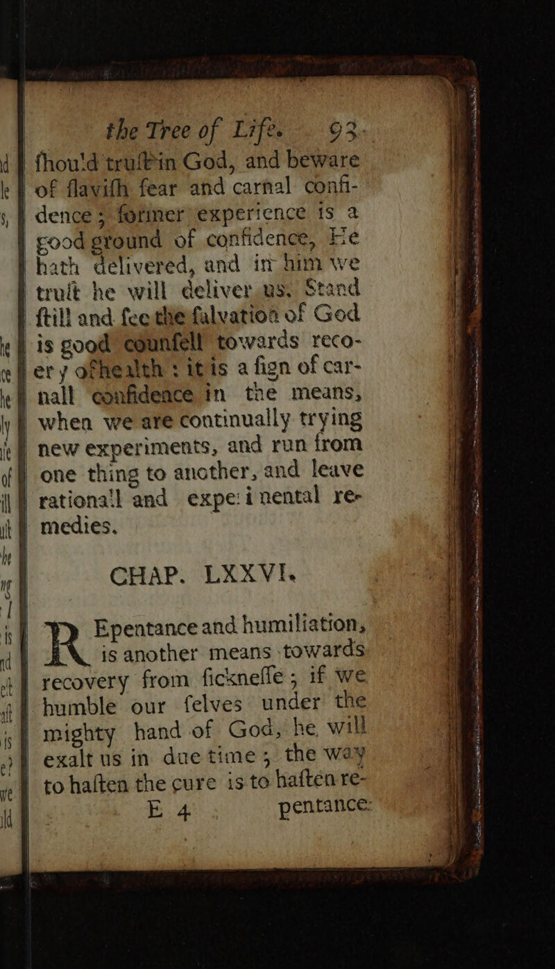 fhou'd truftin God, and beware | of flavith fear and carnal confi- | dence 5 foriner experience ts 2 | good ground of confidence, kre ‘hath delivered, and in him we 'trult he will deliver us, Stand {till and fee the falvatioa of God | is good counfell towards reco- hery ofhealth : itis a fign of car- i nall eonfideace in the means, | when we are continually trying «{) new experiments, and run from j one thing to another, and leave } rationa’l and expe:inental re- / medies, } CHAP. LXXVI. a Bs: . = * z x ms Di acs it sits ESN en ae Sa ec a ee E.4 pentance: R Epentance and humiliation,