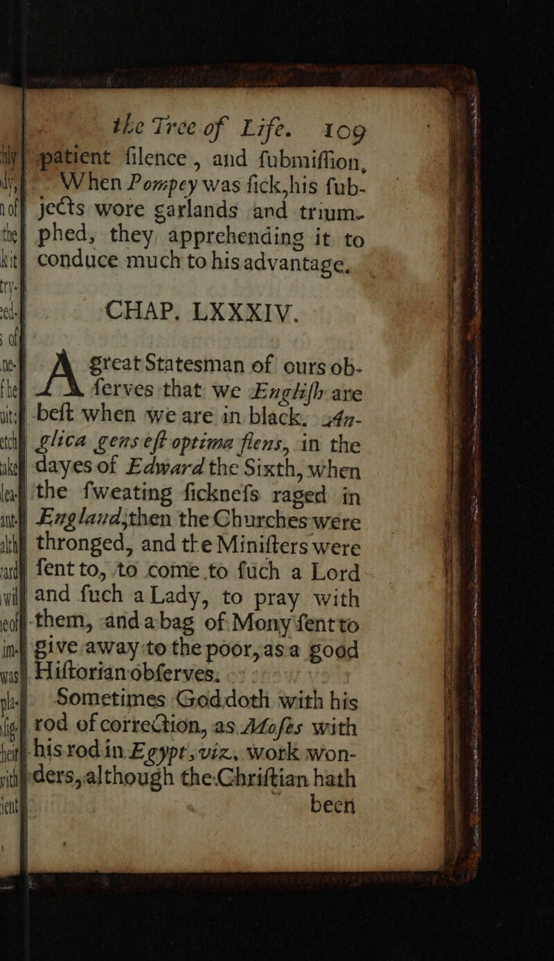 great Statesman of ours ob- ferves that we Englifh are 4 -beft when we are in black, 34y- iy glica gens eft optima flens, in the ike dayes of Edward the Sixth, when | the fweating ficknefs raged in | England;then the Churches were ith thronged, and tke Minifters were arty Lent to, to come.to fuch a Lord wif and fuch aLady, to pray with ef them, andabag of Monyfentto ny Give away to the poor, asa good aig. EAtftorian obferves. | Sometimes Goddoth with his |. rod of correction, as. Afofes with it) histod.in Egypt, viz, work won- ipders, although GoGharien bal | ecn 4 a F eS as ee ot Pes tcc Etinvernnewen gion eae SS ate inert hme ater eli eae Tt eel estore eines pwede ROME * ee one Draliss § Mine eee SE tit che LS GOT On Reems “ — i, Rc eg | ane