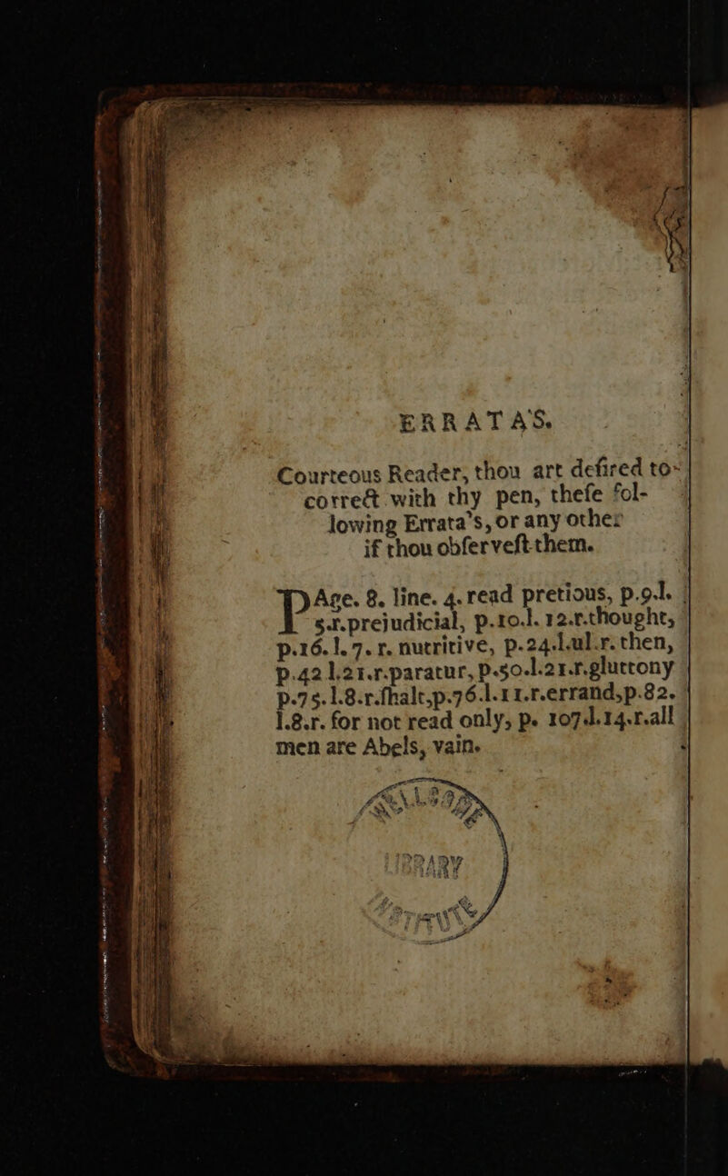 ERRATAS. Courteous Reader, thou art defired to~ corre&amp; with thy pen, thefe ‘cl- lowing Errata’s, or any other if thou obferveft them.