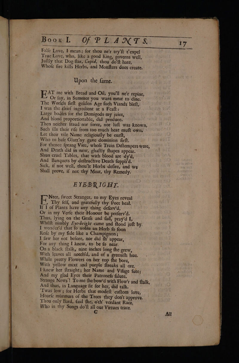 Upon the fame. . The ‘Worlds firft golden Age fuch Via I was the chief ingredient at a Feaft: nds bleft, And Death did in new, ghaftly fhapes appear. EYEBRIGHT. _, Thy felf, and gratefully thy Poet If I of Plants have any thing deferv’d, heal. Thus, lying on the Grafs and fad, pra Whilft nimbly Zye-bright came and fto I wonder’d that fo noble an Herb fo fo Rofe by my fide like a Champignon; yd I, od juft by. on Ona black ftalk, nine inches long fhe grew, Thou only Bard,. faid fhey o’th’ verdant Race, .y,