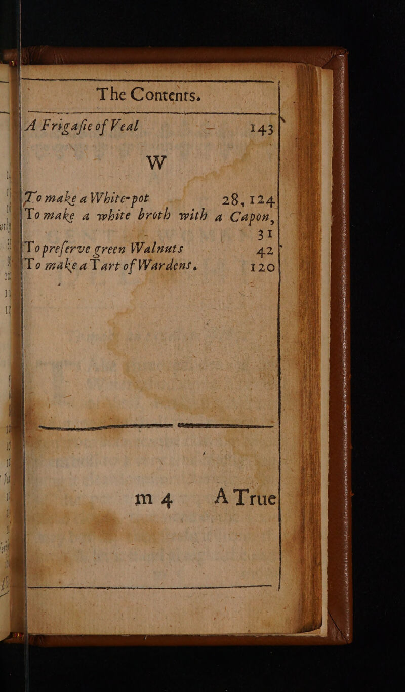 | -_——_, NA Frigafie of Veal | 143 | ¥ ’ IN 70 make a White- pot 28,124 ; To make a white broth with ag Capon, itil | 31 To preferve green Walnuts &gt; To makeaTart of Wardens. 120 a | ‘ a la wnt oe