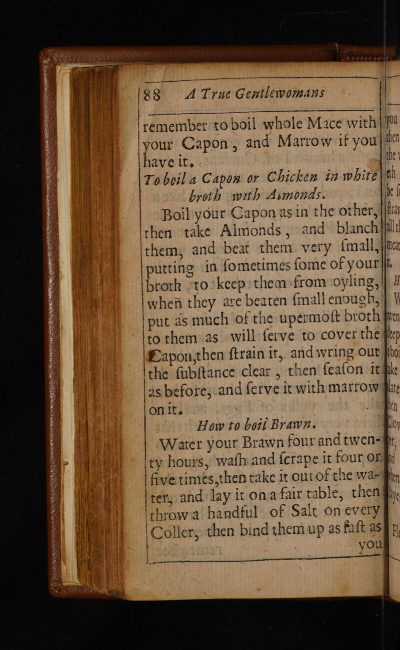 PP BOE a ial NSS Lis ahd remember to boil whole Mace with your Capon, and Marrow if you t have it. | To boil a Capon or Chicken in white broth with Avmonds. Boil your Capon asin the other, ia Ithen take Almonds, and blanch ult them, and beat them very f{mall,}ime peeing in fometimes fome of your} broth “to /keep them from oyling, |] # | to them as. will ferve to cover the ftp Lapon,then ftrain it, and wring out fio the fubftance clear , then feafon itifike \as before, and ferve tt with marrow ft lon it. a i How to boil Brawn. Bo, f | five times,then take it ourof che wa-jiin Iter, and lay it ona fair table, them gy, ithrowa handful of Salt on every | Coller, then bind them up as faft asi y, ' . you ia, NS ; d