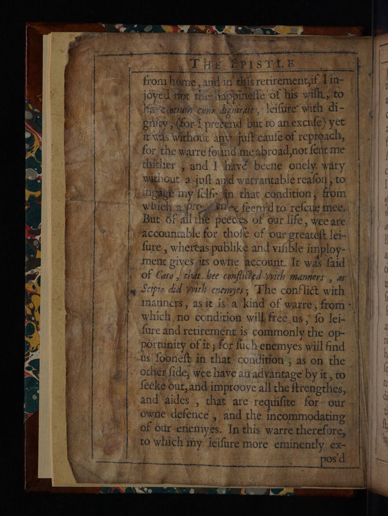 7 ae Ke Sahoat oe ? “ ig Ye f bg ; s eas Xe A paetd i eh i f bi eesey . ‘a o ni : ; Gg SSOPCARRLITG SESE TAPE TONES, anlage acme teceety + (0 sre habe aN “pao i orarimacane +3 alma uc deren rrr £ pert im CCT SRN from h@me , avid ia Mais retivement,if, Pan- joven Me thc Aappmieie of tis wilh, to He Cbd cainra deg obtae leifire” with: di - grievor f pretend’ Dut to amexchte) yet it Was Withour anvequll cauleok reprbacts, - _ for the warre found meabroad,not fent me Bither | and | ‘have’ becné onely, wary Without aut and watraritable reafon ; to INSEE tay {clfein. that condition ¢ from Ww bieh =. Pt Oue PN ee feenid to re{cue Mmce, But Oo: ail the peeces of our life, wee are accountable for thole ef our ereatett lei- fure , whereas publike and vifible imploy- _ ene gives aes owe account. Ie was faid of Caro J chat hee confiiled vyith manners-, vas ta if 10 did pith CHEUBYES 5 The conflict W ith | Manners, asit is a kind of warre, from +!) | which no condition will free.us fo lei- |) fure and retirement is commonly the Op- portunity of it; for fuchenemyes wiilfind — us foeneft in that condition’; as on the ochee fide, wee have au advantage'by it, to fecke Out, and-improove all the ftrengthes, and ‘aides , that are requifite for~ our Owne defence , and the incommodating | || of or eneniyes. In this warre therefore, | |): to which my ieifure more eminently ex- | posd |! fe de Acetone ceettieatemniile atm det 4 Tet pe |: / W ites Seth Che ee are SR ATR ROR VT vm