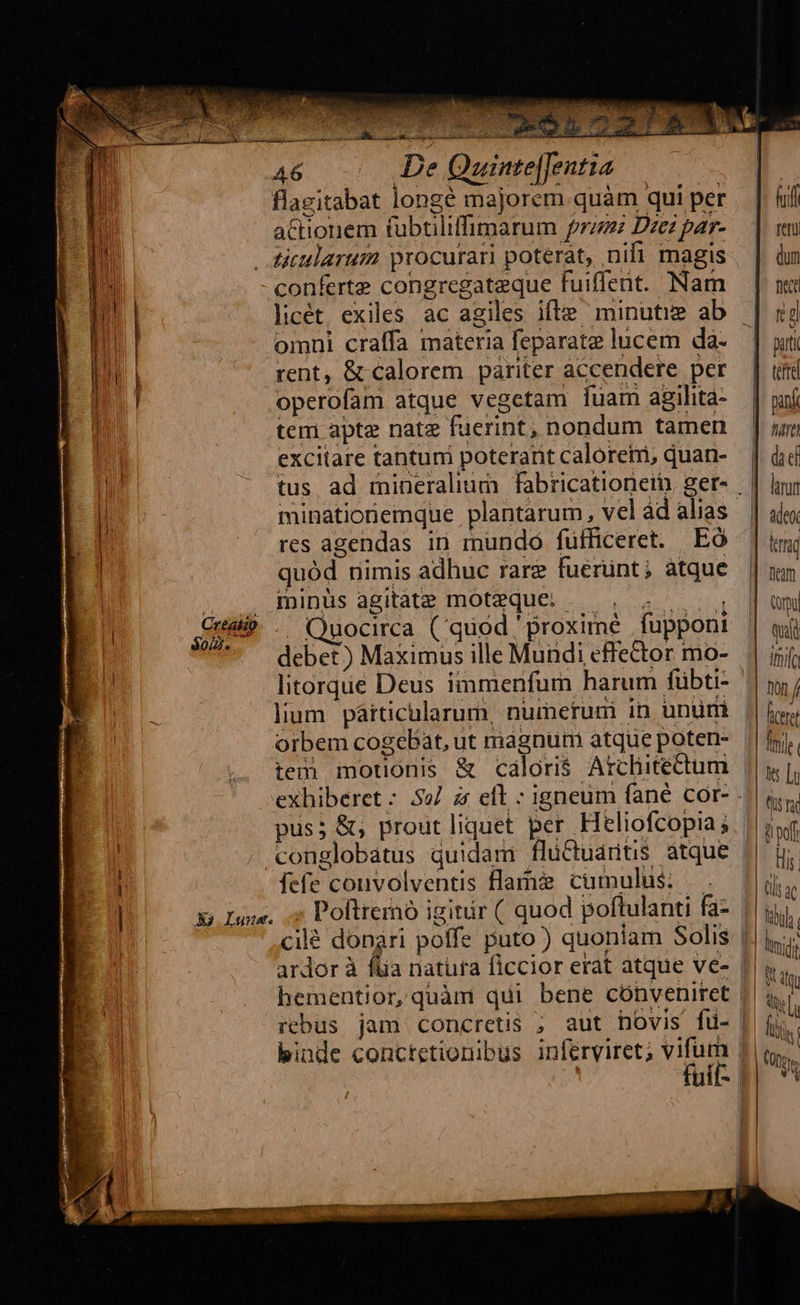  Crdlip. .— ()uocirca (quod proxime fupponi | litorque Deus immenfum harum fübti- lium páiticularum, numerum 1D ünüri orbem cogebat, ut magnum atque poten- | conglobatus quidam fluctuaritis atque ] fefe convolventis flame cumulus: . E Luce. 5 Poltrernó igitir ( quod poftulanti fa- fuif- |                