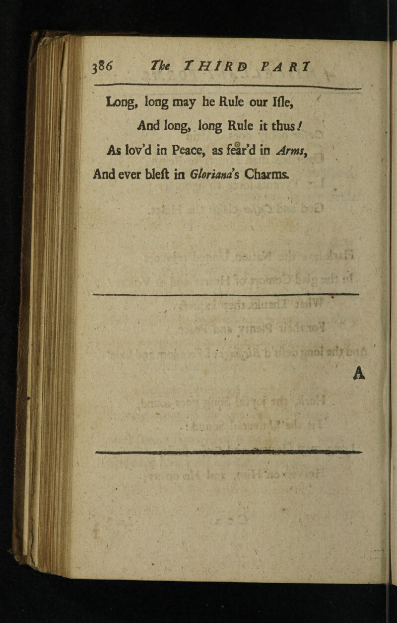 Long, long may he Rule our Ide, . $ And long, long Rule it thus / As lov’d in Peace, as fear’d in Arms^ And ever bleft in Gloriam’s Charms. ' \ 1 : ' ■ . 4 . r ■ ' i * ^ .A ... , '•■■T i' rnimmi I