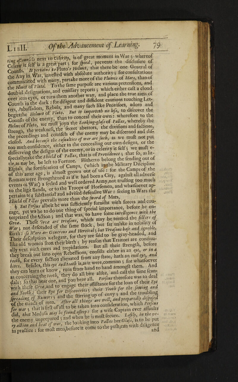 TTdrfmUls next to Celerity, is of great moment m War v whereof rln fctf is a great part ; for/f^, prevents the d.fclofure of r nntts It pertains f «Plutor Helmet, that there be one General of ^ A Jv in Xar invefted with abfolute authority; for conful tat ions mtnklted with many, partake more of the Plumes of Mars, thanof f evS““t“™im aootlwr way, and plan the true aim. of over iens eyes, or . d diflyent cautions touching Let- Counds rn the f‘^ma fuch like Provifoes, adorn and ters, Aibafladors, » Sa{ Jirn?ormh „„ Ufa, to difeover the begirtthe Helmet conceal their own : wherefore to the CouqUs of the enemy, Lookiwfltf5 of Valias^ whereby the Helmeoi Vluto^ we ^ J' ^ f «bettors the divifions and fa&ions3 ftrengb, the may be difeerned and dif- the prtceedmgs and ctot&hj* *o£J J as we muft not puc doled. Andbecaufa ^ ^' “^e coneealing our owndefigns, or the too muh confidence, either rhi celerity it felf; we muft e- diffecreing thedefigns oft Y» oiProvilence ; that fo, as lit- fpeciallytake the belong the fending out of tle3as may be, be lei f c (which in the Military Dilcipline Efpiali the fortification ot Camps, ^ : for the Camps of the of this'atter age , is almoft S^wn been a Qt againft all adverfe Romans were ^^^“,„/^11 ordered Army,nit trotting too much events oi War) a ftdedad T of Horfemen, and whatfoever ap¬ to the ligit Bands, or to tn P d f- p War . feeing m Wars the pertains toa fubftantial andadviledMx&xn 6 Shield of PHlas prevails more than t ^ wltb forces andcou- » before he eu- rage, yet w* he to do one th g P fome intelligence with the terprized the \dion j and that 9. be termed the fitters of OrL Thefe 7« « »{'• ** S £ She i. Jm & War-, not deice,ded of the lame■ J ; tredons hafe afl4 ignoble. Birth: fo Wars an Gemtrout and Hero,cat , ^ Rr J.headed, and Their defeription isekgant, for they :are fa are COntinu- like old women from their birth, y „ their ftrength, before ,11, vc. with e_a.es a.d   1 took forevery &aS6|.^ed kites. Befides, this eye and tooth is,asitw , am ft them. And they can learn or know, runs from and caft tbe fame fcan- as concerning the tooth, they do therefore was to deal dais; fo that hear one, and you hear all. J ^ loan of their Eye with thefe Greet,and to engage t yi ^ faming and 4„d ToothsOtheir Eye for Difaovernes, «hem Toot ^ troubling jf reading of Rumors, and t e § P w and preparedly difpofad f o*»“? °f zsh&SSSCUkM.»“ »/r for mar ; that is hr.t ot all to dc rath . Captain ever allaults did, that Medufa »***%£*$£& bmoft fecure/ !<#, i* the vc- the enemy unprepared , a . in into her Glafa, is to be put ry aSion and heat oj wa>, tl - S j pulh,can with diligence in practice : for moft men,before it come to tnc E , afid