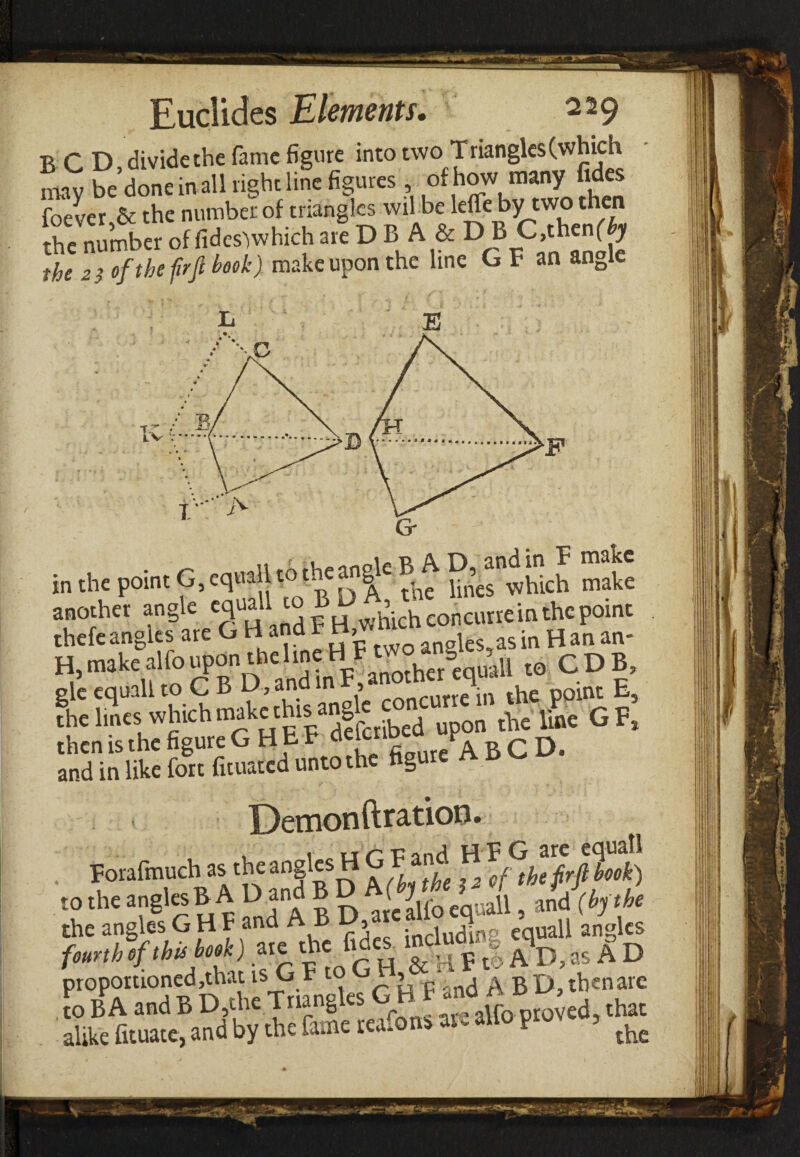 T> r D divide the Fame figure into two Triangles(which Ly be done in all right lire figure , of how many fifes foe ver & the number of triangles wil be lefle bytwo then the number of fidcs'jwhich are D B A & D B C,thenf^r the 2} of the fir ft book) makeuponthe line G F an angle n th, point % SS^Sch -c mother angle equall to |tJ which concurrein the point hefe angles are G H and Έ c ^ H an an_ rk,,iS*S &to CDB, StaSlBS-th, figu-ΛBCD. Demonftration. Foralmuch as the angles H C Γ and H V G ' the ™8kft JA D and B D JfyM J , md {bpk ie angles G HF and A B U, U(unp equall angles urth of this hook) are the 1 .e ^ ^ ^ ^ as A D oportionedjthat isC F to , - p then arc , BPA and B D,the Triangles G Hl F andA.*£> ike fituate, and by the fame reafons arc alio prov , ^