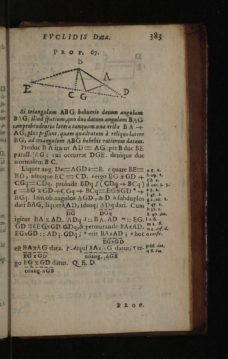 $1 triangulum. ABG, babuerit. datum angulum. ] BAG; il/ud fpatium;quo duo datum angulum BAG | Produc B A itaut AD — AG. per B duc BE j| parall.:4G ; cui occurrat DGE. denique duc normalem B C. Liquet ang. Da—— AGD L—E. cquare BE— à 5.1 | £ —G x CD--CGq -- BCq—EGXGD * -- t5 *. | BG4. Iamob angulos AGD', &amp; D ^ fubduplos LN t. | dau BAG, liquet&amp; AD; ideoq; ^ Dq dari. Cum ndr t l DG DGq k 3o dh igitur BA x AD. ADq 1:: DA. AD e CE j| 6D ::£EGxGD.GDa;&amp; permutando BAxAD. 5,4; 4; | EGxGD :; AD 1. GDq;  erit BAxAD ; * hoc ocosfr. — 0 — —À p66 dat, q 8. dar. triang.AGB 0 Los api RAE ao oe RP GL AR RA pen aece Miidign COR mtm, — a Ed 