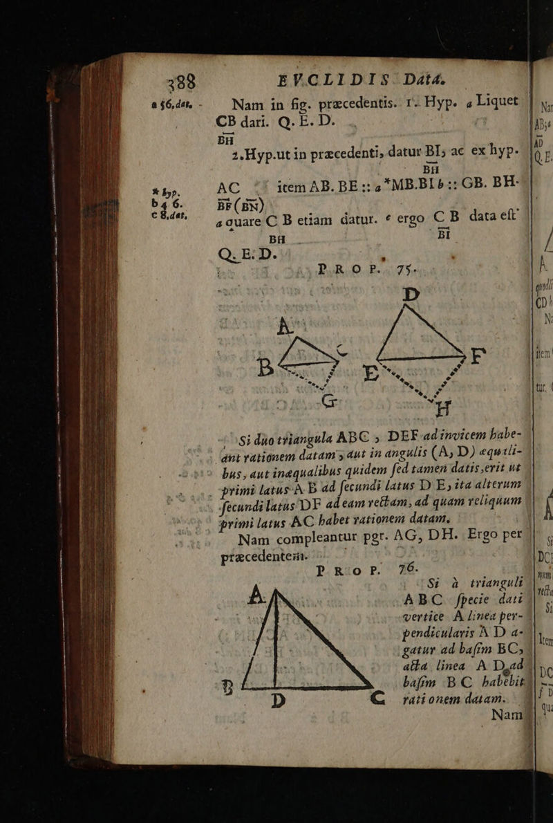 CB dari. Q- E: D-: BH 2, Hyp.ut in przcedenti, datur BI; ac ex hyp. | | BH AC '' item AB. BE: a MB.BI b :: GB. BH- BF(BX) aquare C B etiam datur. * ergo C B data eít Bi PAROP' 5. /^si duo tfiangula ABC ; DEF ad invicem babe- fit rationem datam y 4ut in angulis (A, D) equiü- bus, aut inequalibus quidem fed tamen datis erit ut fecundi latus^DF ad eam rettam , ad quam veliquum ^ rimi latus. AC babet vationem datam, | Nam compleantur pgr. AG, DH. Ergo per. precedentezn. PRorPr 276. $i à trianguli ABC fpecie dati | vertice. .A linea per- - pendicularis A D a- gatur ad ba(im BC, alba linea. A Dad bafgmm B.C babebit? Qj orationem deem. 2 Nam i / *»