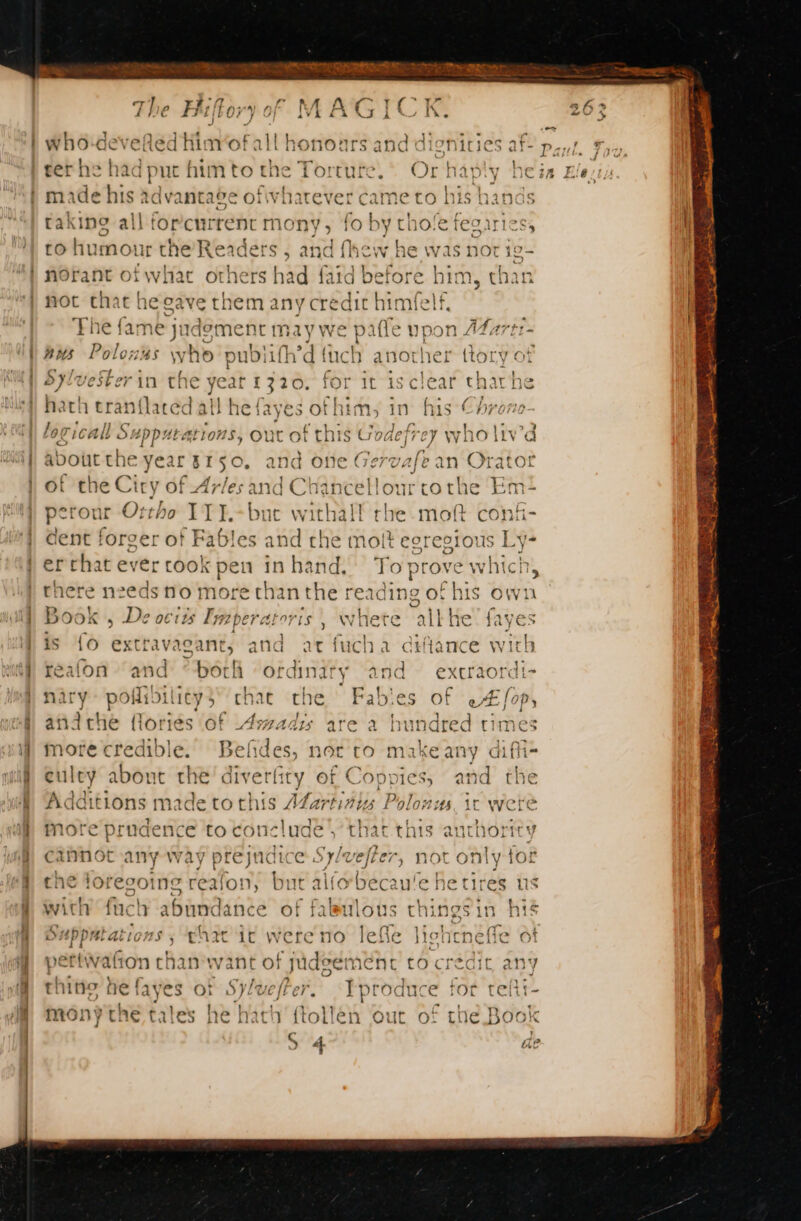 ut made his advantage ofiv ae Cane to his hands taking all forcurrent mo ny, fo bythoefeoaries, to humour the Readers . 3 norant of what others had { not chat he cave them any credit himfelf, Cyu 6 ~ 22 NE M Es a + &lt;“ « pres res) mn (3 - da = ae à ny + rw) yt 4 cq [ee {Q The fame juder ent m ay we [er | % a 0 ous het 2 rere wht po ee AN nis Polows ho pubiifh’d fuch another tlory of + : tne def A Le } Sy!vester in the year 1320. for it 1s clear thavhe | Des &gt; }. hath eran{laced all hefayes of him, in his Chr id ché MAC 5 b&gt; a eT eh pt LAN eee ee E &gt; ? logicall n Sap pita on, out of this Goa jrey who liv’ aboutthe year 5150, a of the Ciry of Arles and Chance porous Ortho 1T3.-bue withall rhe moft con§- dent forger of Fables and che moft egregious Ly- er chat ever cook pen 7 hand, To prove whic there needs no more than the reading of his own Book , De octts Imzperatoris is fo extravagant, and at fucl reafon ‘and “both ordinirs nary polioilitys chat che Fables of e#fop, anithe {lories of Aswadis are un morte credible. Bef des, not co makeany diffi- eulcy about the diver! ity of Copnies, and the Additions madetothis A¢artiniy Polonus, ic were more prudence to conclude ot his authority cannot any way prejudice Spleelter not only che loregoing reafon, but alfobecau'e he tires us with fuch abundance of faleulous things in his Je met chit it were no lefle licheneffe ot pettwation chan want of sadeement to crédit any thitto he fayes sof Sylueffer. Yproduce for tefti- monythe tales he hath ftollen out of ti aah 2) ww 14149 Wc e with eu — — poe 2. ny nd aa ~~ dt oe Om = — ct = £a PS æ ++ 3 DES = ces à QO; mt fd ar = =) &gt;] £