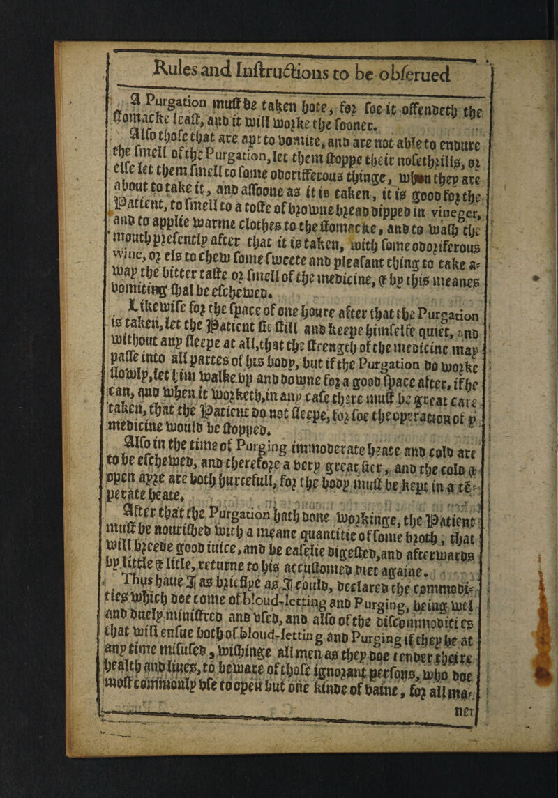 ffmnSgr^“ (JOtc, fa? foe it offenbcth the a|“tlt£ l*8®. a uo tt uitll uiojke ttje foanec. . J the rSrl!p m aj?ttohomiee*aito ate not a We to ensure Z,Z them ffoppe their nofethptlls, » aS tXK* wC°/TODmfFuou3&**. »*W£ about to take tt, and alToone aa (tie taken, it is gooofoitbe l* a.tent, to fmeU to a toffe of tyobmebpeao aippeo in vineger, • n o»fi> »wr »m '”?*clotljesto c,je . »nt> to h>aff> the mouth picfenti? after that it ts taken, with fomeoDojifcrous ’ f'0?,efft0 cf)“u fome fuiecte anb pleafant thing to take a= ^sSiSiS1 **r*****''«m id f0?'lC l?acc of one h«Ute after that the Purgation iniMmf.f ’ £t ffe ^atlcnt G’; c‘11 81,6 keep? himfelfe tiuiet, a no !in!0!LS1!Hfe?e at all,Ujat ffttngth of the uteeicinc map E f® partes of his hoop, but if the Purgation Do uioihc !i!m hp anODoiune foj a goon fpacc after, if he 1ani’ C8& there mu® be great care f« Sir,? ?eSme of,Pur8ing fmmobefate heate ano coin are to be efcheloeo, ano therefore a berp great her, ano the colo a JJg bot,-> hurcefull, foj the hoop mutt be.hcpt in at? sifter tha t the Purgation hath bone tooiktnire, the teaticnc ISSeffte??- infane ?“«nt>ticoffomeb?oth, that SKS? l e’albe™klHaftfrinacDs bp Uttfe 9 lute, returne to hts atcuflomeo btet artame. tiea uiKrh ? ^ 88 a, ? cai‘,6> &tffares the rommoDi* 00f of !>!oud-letting anD Purging, briug U)tf thatSfi?nrlU??i alfoofthe DtfccmmoDittes that toillenfuebothofbloud-letting anDPurgingif thepbe at S!rmC^iat^CEl * E3*®311®* 811 mfn fls tfjcp ooe tenDer thetre health aiiDfmcs, to bcfoacc oft hofc ignorant perfons, mho Doe wottcommonlp bfe to open but one kinne of bathe, fo? all ma-