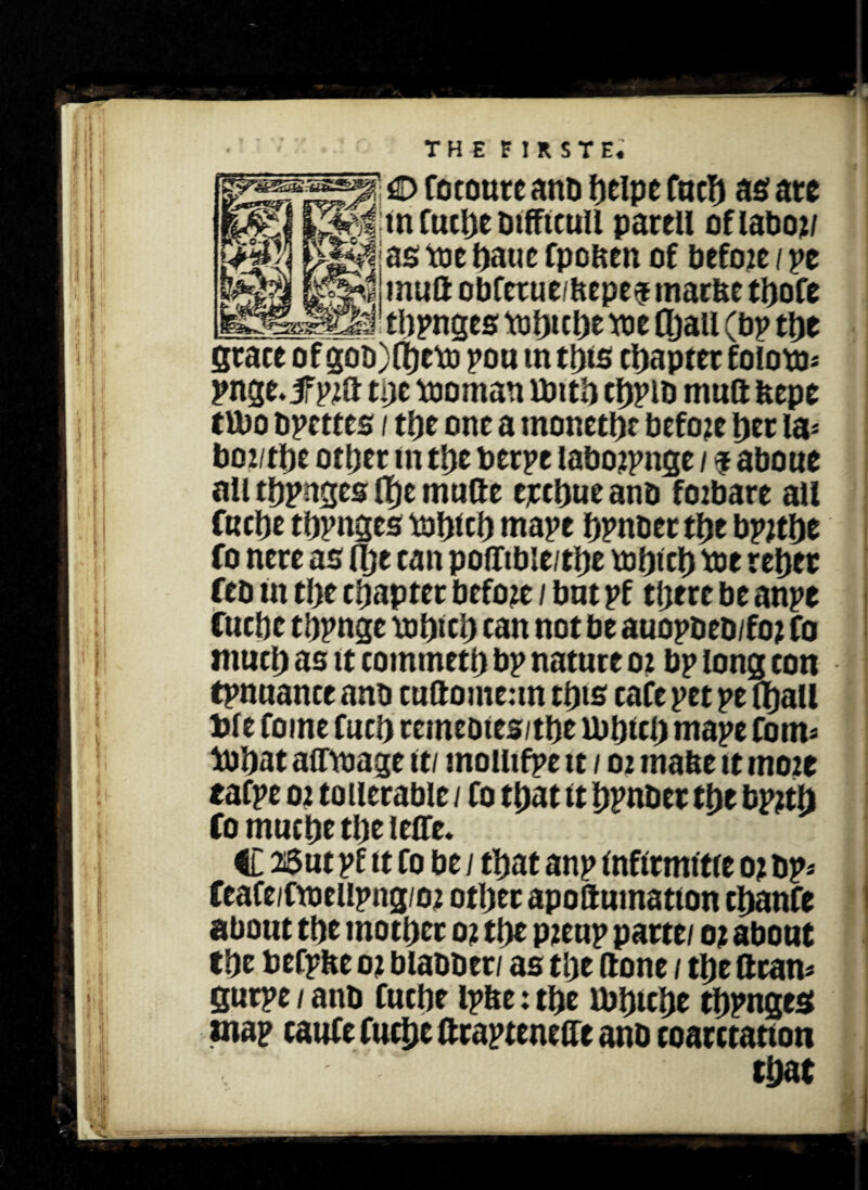 £> roconre anb beipe fueb as ate ;fef!tn fuebe btffteull pared ofiaboi/ as toe baue fpo&en of befoie / pe ^ muftobfetue/Kepe$ marfeetbofe _mM tbpnges tot)tcl)t toe fljail (bp tl)t grace of gob)(t)etb pou m ttjis chapter foiota* pn gMF P2d tpe tooman fbitb cbpib mud feepe tfbo bpettes / tbe one a monetae before bet la* boi/tbe other in tl)t berpe laboipnge / $ about all tbpnges tfjemude erebueanb foibare all fuebe tbpnges tobieb mape ijpnuectljc bp;tbe fo nere as flje can podtble/tbe tdfjtcl) tot rebec feb m the chapter before / bnt pf there be anpt Cuebe tbpnge tobicb can not be auop&eb/fo? fo much as it commeth bp nature 02 bp long con tpnuance anb eudomean this cafe pet pe (ball Die fome fuel) remeotes/tbe lbbdb mape Corn* iobat afftoage it/ moiiifpe it / 02 matte it moie eafpe 02 touerable / fo that it bpnber the bp2tt) Co muebe tbe leffe. C 26ut pf it fo be / that anp infirmitre 0? bp* feafe/ftbellpng/02 otbec apodmnatton ebanfe about tbe mother 02 tbe P2eup parte/ 02 about Cbe befptte 02 blabber/ as the done / tbe dean* gurpe / anb fuebe fbbtebe tbpnges map caufe fuebe draptenedt anb coarctation