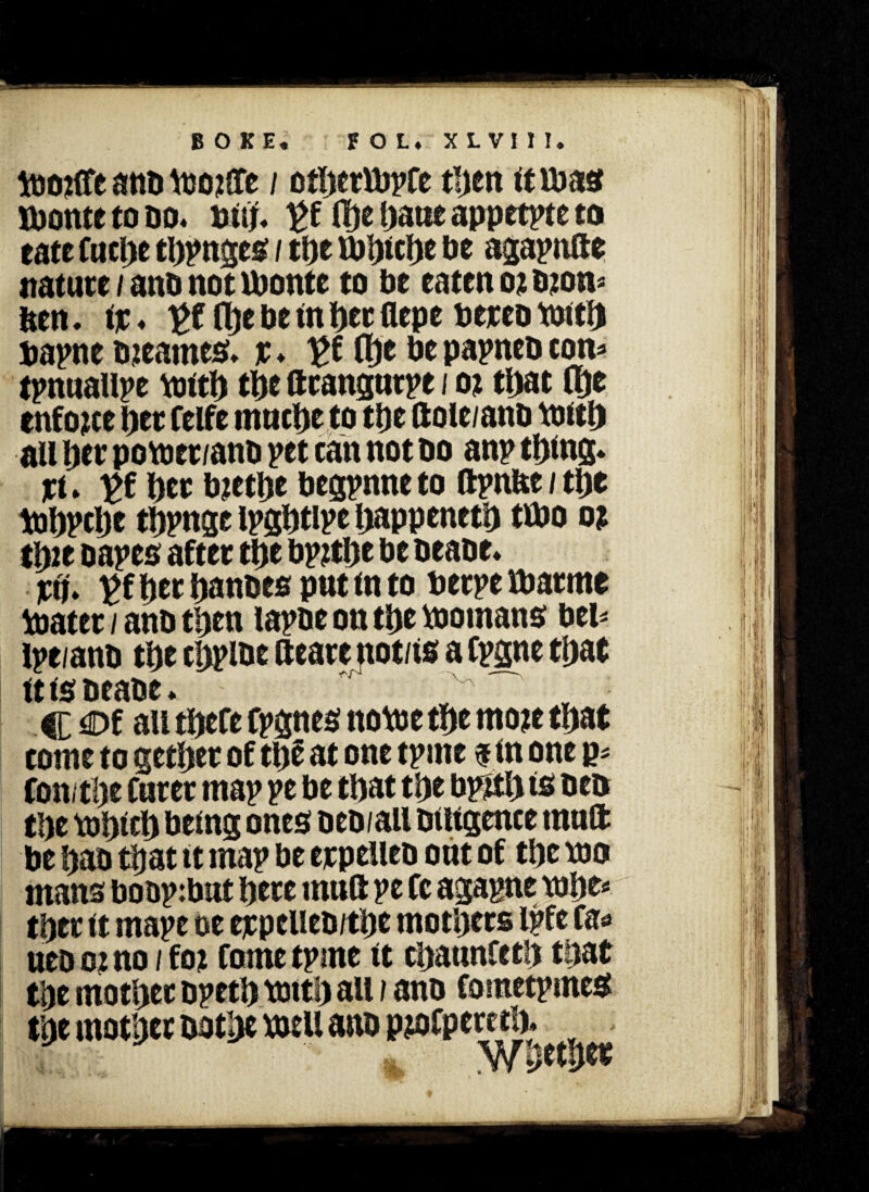 toojffe anb mopre / otperCbpCe tpen it vom jponte to do* out* £f fije patie appetite to eate Cucpe tppnges / tpe tbpicpe be agapnftt nature / anb not ibonte to be eaten ox b?om ben. it* £f A)*betnperflepe berthtmtp bapne blames;, r* £f ®t bepapncbcom tpnuallpe mttp tpe ftrangatpe / ot tpat (pe enforce per felfe mucpe to tpe ftole/anb mitp all per pomer/anb pet can not do anp tplng. Xi * }>f per bjetpe begpnne to ftpnfce / tpe toppcpe tppnge ipgptipe pappenetp tibo oi tpie oapes after tpe bpitpe be beabe* xd* ^fperpanbes put into berpeibarme mater / anb tpen lapbe on tpe womans bel- ipe/anb tpe cppibe aeare not/is a Cpgne tpat ttfsbtabe* C Of all tpefe fpgnes nomc tpe mo?e tpat come to getper of tpe at one tpme $ in one p* Con. tpe Carer map pe be tpat tpe bp&p is Deo tpe mptcp being ones beb/ail biitgence mull be pab tpat it map be erpelleb out of tpe mo mans boop:bat pere man pe fc agapne mpe* tper it mape oe erpelieb/tpe motpers Ipfe fas uebotno / fot Come tpme it cpaunfetp tpat tpe tnotpee bpetp tottp all / anb fometpme# tpe motpet batpc mu m pmCperetp.