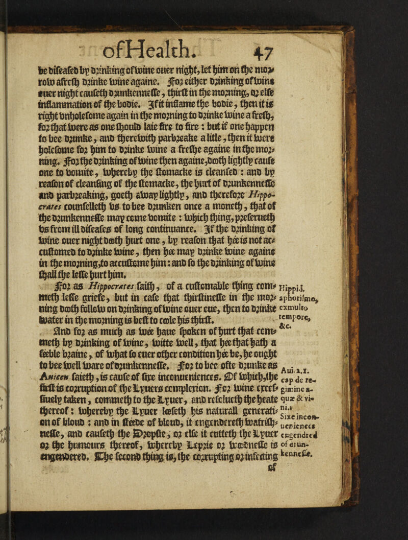 be Dtfeafeb bp blinking cftoine oner night, let Ijim on (lie mo* roto afrcO) bjtnbc toine agatne. ifo; cither Djmiiing of Inins «net night caufeth ortmbcnnclfc, ttriril in the mooting, o’ rife inflammation of the bobie. Jftt inflame tt>c boc;c, then it is rig^t bnljolcfonte again in the mojning to bjtnbe tome a frefh, fojthattoereas onettjoulD late fire to fire: but if one happen to bee Djunte, anb therclmth patbjeabe a lifle, then it lucre holdbme fo; him to o;mUc toine a frethe againe in the mo* rang. jfojthe bjinbtng of toine then agatne,bcDtb lighflp cattfe one to toomite, tnhcrcbv the fientatbe is deanfeb: anb bp teafen of deanfing of the fiematbe, the hint of c;unbcnncffe anb parbjeafeing, goeth atoap lighflp, ano therefore Hipo¬ crates eounfclleth bs to bee bjtmben once a moncth, thafef fheojunfecnneflfc map come bomite: fetich thing, pjeferueth bs from ill oifeafes of long continuance. Jf the b;inbtng of toine ouer night both hurt one, bp reafon that hoc is not ac< cufiomeb fo bjinbe toine, then hoc map totnbe tome agatne in the mo;mng,to amitteme hint: anD fo the b;inlting of toine fhall the lent hurt him. ifot as Hippocrates faith, of a cuttcmable thing eomi< HiPPu. meth lefle griefe, but in cafe that thirttinctlc in the mo* aphoriimo, iting booth fblloto on blinking of toine ouer cue, then to bjinbe cxniul'° toatcr in the morning is belt to rale h» thirit. '5mi orc> Snb fo; as much as tori haue fpoben of hurt that coma meth bp tombing of toine, toitte toell, that hrithathaih & feeble toaine, of tohat lb cncr other conbittcn her be, he enght to bee todl toare oftounhrnnrife. 3fe? to bee ofte tounbeas Aui t x A nice» fateth, is caufc of fire inconucnicnccs. gDf Loljut),(i)e c,pd; re. firit is corruption of the llpucrs ccmplcrtcn. ife? toine creel* gicninea- fiuelp taben, commeth to the Hpucr, anb rcfclucth thehcate <3«* & vi- thereof; toljcrcbp the ilpner tefettj tjts naturali generatu '•*. on of bloub : anb m Bribe ofblcnb,it engenberethtoafrith» ueriMcc*” «icfife, anb caufeth the JDjcpfic, o? rife it cotteth the Ilpner cr.gcnd[tj oj the humours thereof, ioherebp llcpjfe o; toctnettc ts ofi,ua- engenbereb. SDhe feeonb thing is,the corrupting or infc dingkcnMfit- of