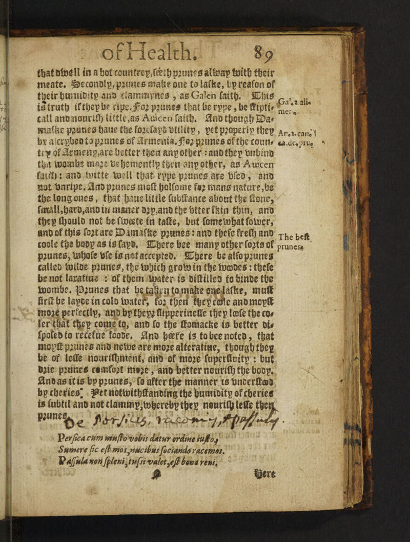 9 8? meate* ^econotp>p2tmts make one to iaffee, tpreafon of ttjeir&umtoitp ano clammpn^s , as Galen faith* SEbis G t ... iltratt) iftbepbp r'ipe.jfo; prune* that be rppe, be ftipti* ^;4*au call atumonrtn) little,as Auicen faith* 8no though SPa* maCke primes bane ttjeforcfapOOfiUtp, pet properlp ibep Ar^.ca«>;i bealcrpbeo to prune*of£!rmema,for prunes oftt>ecoun* «.a^or^ Uf of$rmenp3$rc better tfecss anp other :anotbcp btrbmo tbit &Qmbs ms^e bebementlptfeirt anp other, as Auiccn fa ut): ano twitte boell that rppe pannes are bfeo , a no r.ot Onripc* $uo prunes itisCt Ijolfomc f#r mans natare,be tbe long ones» that Ijaue little fubHance about f|e Hone, finalhb^Ojanoiumimero^anDtbebtterfkin thin, ano tbcp fljoulo not befboeete in taHe, but fomeiuhatfoiocr, anoofthis fodare SDmuffee prunes:ano t&cfefretbano Thebcft code the bo$p as is fapo* Cfjere bee manp other forts of pnmcs* ‘ munes.lnbofebfetsn^taeecnteD. SEhere bcaifomimes loomoe. prunes that b^takf»ito*«akeenelafbe, tnu« firiT be lapee in colo fcmtcR ro: then fbep cone ano mcpH more perfectlp, anti bp tfjepr flipperinelfc thep !©fe the co# Icr tfjat %p come to, ano fo tpe tfomacfce is better Ob fpoteb to recefuc fcooe* $no b®fe is to bee notco, that mop# prunes ano neboe are more alteratiue, thoughfhep be of lefle nourithment, anO of more fuperfloitp : but ode prunes esmfort nitre , ario betternouriththeboop* is fubtil ano not clammp,U)berebp thep nourifh lefie tbet —^ — * Mm pjune^^ P&y-JiU^, ,f Verfica cum mufto vabis datur ordine iuftojf Sumere pc eft mosque thusfodando racemos» P ajfula nonJplcni7 tufsi valettefl hone rent. fgm