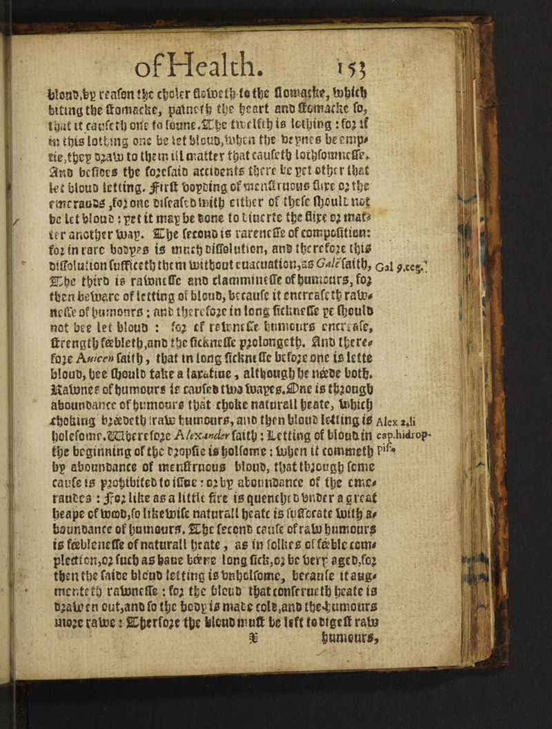 felcao.fep reafon cooler fistoefb to tbe llomaite, bobidf bttmgtbekomadic, patnefb tbe heart attoScmadte fo* taut it eaufetb oik to foune.fCbe ttxelhb is lc^ing :fc| if in ibis lotting one be 1st blouo,&bcn tin tapes be emp# tiejfbep to them ill natter t&at caufetb lothfomnefisv to be Gets tbe fo^efato accioents there ta pc! etijeritaf kt blouo ictttng« jftrd; hopingofraenGruous &m 0;tbe rmcraiiBS/oiortemfeaftDbntb either of tl>£fc f^iculL be letblouo:pettt mapbeoone to tmerte ttaSite0;tmU ter another taag. Cjje fetenois rarencIFeofcompcfititm: ft; to rare boops is mneb^iution, anO therefore tfeis oiGoluUonfutfifetbtbemt^itboutcuaaiattoK^sG^fattb, Gal 9, teg. SS&c tbiro t0 rafotuffc ano rtammtmfTcefbumsur3,foj then betoarc of ktting QiblcuD,beeaufc it emreafe it* rate* tteflfe of bnmonre; ant tljmfojc in long fubnefte pe fheulo not bee let blouo : f<# cf t rlrntHTr bumeurs cncreafe, ftrengtb feebletb,ano tbc Gcknetfe p^clongetb* Bno there* fo’e Anicen faitb, tbat tn long Gcfcmffe bcfo;e one is kite blouo, bee GjguId tabe a lapatiae, although bf n&oe both* Malones of humour* it caufea ttea faapes*3)ne it though abounoancccf humours that cbobe naturali brats, tebicb xbofcing ta&oeth irate humours, ano then blouo letting is Alex 2*li bolefcntr.Mbeecfo^c AUxwderfaity♦ Letting of blouo. in cap.hidrop- tijc beginning of tbe r^opfie ts bolfome; teben it commetlj P1^* bp abounoanec of menGrucus blouo, that tb;cugb feme calife is pao^tbifeD to i£T©e: c> abotmOance of tlje cmc* rantes : i?o^ like a0a little fire tsquembtobnorragreaf beape cf tocoDjfo libeteife naturali beak is fufferate Uutb a# bounoance of humours, S&e feccno caufe cf rata humours is febleneCfe of naturali brate, as in tolbes cf fable cem# ptemcn,cj fucb as feaue bem long Gels,0,2 be belt sgeo,foj tben tbe faiteblcuo letting is bnbolfomc, beranfe ttaug* mentetb rataneGe :fo; tbe blouo tbatconfcmttbtaateis taateen out,ano fo tbe bcop is mate eolMnb the^umours mo;c rates: ffiberfoje tbe blouo mutt be left fomgclt rata % humours.