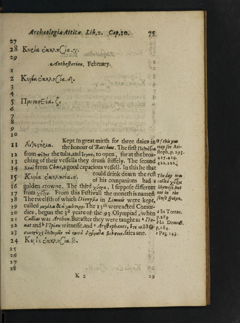 *7 28 KveU Ctii X^YlCldL.y. t - . \rA». 'V'^vUn'i -- ■■■ ‘ ! ■ I# - ‘ iU i zsfnthefterioH. February, 2 3 4 5 <5 7 8 P 10 Kv^«t cxt^yQ* • «/£• • , ■• . .. o % •< A ^ V r* • ■'-■ -'.... *> W- . V <> V £ >> *■ • <- <?• V -C w !* B ■: *xr • ;/ ■ ‘ S •■' \ ]■ ‘ : ■ -a i - ; ■ II 1* 1 »' * » Kept in great mirth for three daies inofthisyoa AyTtW&A* the honour of The firftn/^iT/a Ari~ fromthetubs^nd^K,toopen, foratthebroa- ftop,p* l9l° 3 ching of their veffells they drunk ftiffely. The fecond III*It* 14 xotu from ChhSyZ, good capacious veffell. Inthishethat ' 15 KvoL cWw.i. Tlddrink do*n thueTf Th?/v T 16 golden crowne. The third I fuppofedifferent UkwifiMt 17 Fromm'S/. From thisFeftivall the moneth is named. W(?f tbe 18 ThetwelfthofwhichDionjfra in Ltmnis were kept, 19 called *^67^2* The 13 d1 were a<4ed Comce- 20 dies, begun the 3^ yeareof the 93 Olympiad, when *In Tcrcnr’ 2 1 Callia* was Arckon.Butafter they were taughtas a Do- - 21 natmdhWpi*»Ariftephancsy tji p#i84 <TUJi7?iyj ohdvpnr t« >c$u^ esone. 24 K«(/t *5 26 27 28 & 2 1 *’ - 29