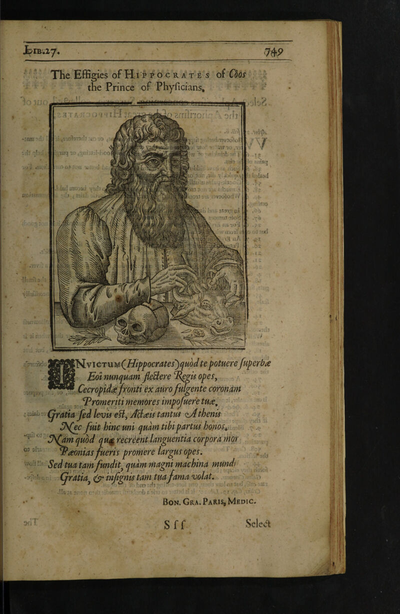 I 013 3- SjJO’iJ jVDuiOii VV xb h- w 3fi3i,n'UÎ gPlL 1 i. ü.'> lO'i moil 1 iiA -izm The. Effigies of Hi •P P O.C RATÉS of Cèos the Prince of Phyficians, • T... ;i;jq x. ' w’.l-i'.coj .'■ a . ': • .Ü .\Vï\ ■i'!?V30ÎoF: ' iw ')o ,ry. ^fîi'iL :tiT «. r T • 9l‘i)u v'V ■U. ’ ino::3;i 3*^1 ‘ r^imVio Eot nunquam JleSere ^gü opes^ icropld^jï[ohiï ex atirofulgente coronàm T^romeriti memores impofuere tuæ' ' .. .ny^'-îor- fji.o-j.. .r: ’-iu- S/ . .r- ^C- :f^^‘^‘' Çratia fed levis eH^'Ææis tantus ciAthenis - 3^ec fuit hincum '. A /!;’■ ' ' am : ■ v-jih  ^I ■_;?■'■ I' •’t' .Q • I .f. ■; r mqr, •;.:v J- X ^ '■ ^axinias fueris promere largus opes, quàmma^nimachinà mundr * n . »-'■ :ii, : irratta ^ m t^nts tam tuafama volat,. j$vwr;, ■-o ^ ^ (■)nrî3/^1‘ •{¥ -j! 'I, • '3';Jx; Bon. Gra. Paris. Mhdic.