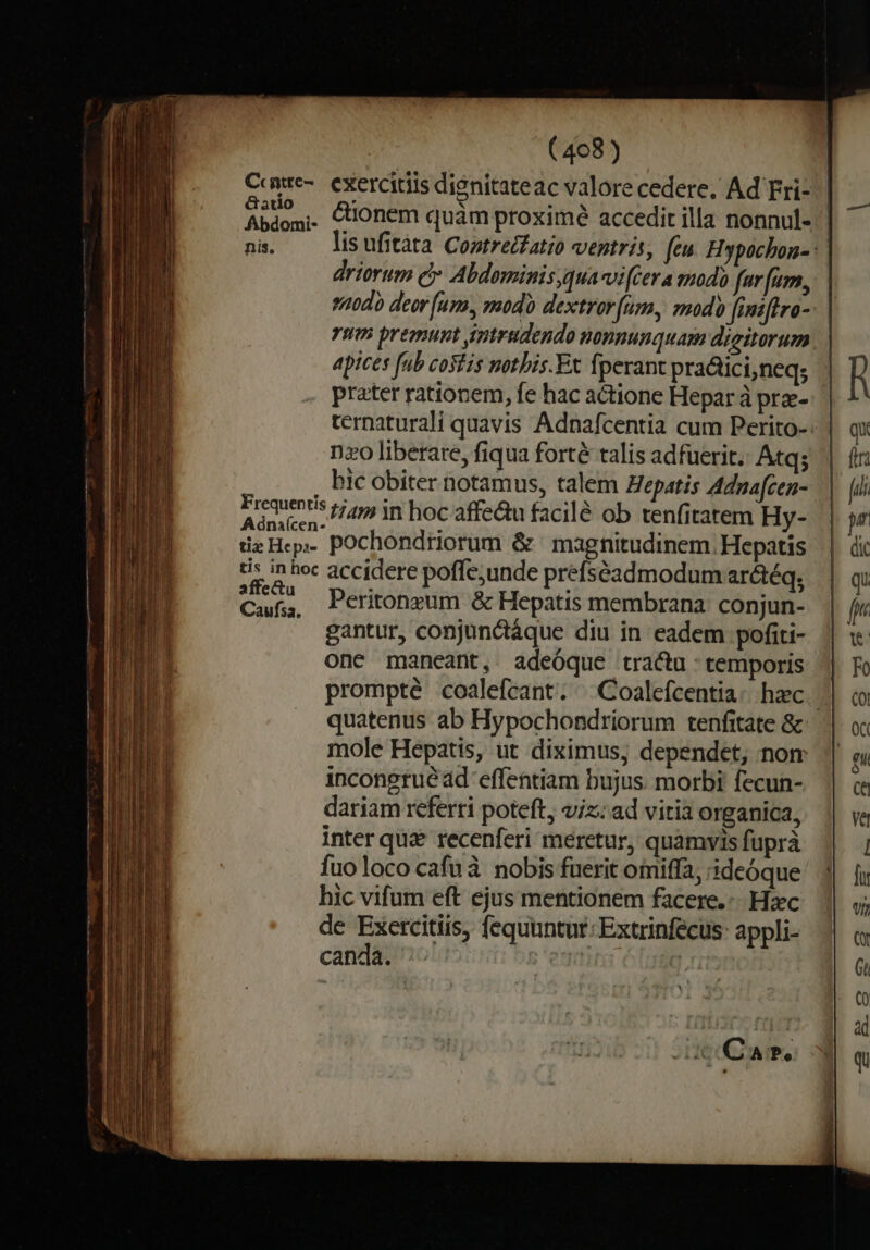 d Hed &amp;Gatuo rum premunt intrudendo nonnunquam digitorum apices fub costis notbis.Et fperant practici,neq; ternaturali quavis Adnafcentia cum Perito- , bic obiter notamus, talem Hepatis Adna[cen- Ape Him Yn hoc affe&amp;u facilé ob tenfitatem Hy- tizHep. pochondriorum &amp; ' magnitudinem Hepatis 5. in hec accidere poffe,unde prefséadmodum arátéq, Cai, Pcritoneum &amp; Hepatis membrana: conjun- gantur, conjunctáque diu in eadem pofiti- one maneant, adeóque tractu: temporis prompté coalefcant. ^ Coalefcentia: hzc mole Hepatis, ut diximus, dependet, nom incongrue ad effentiam bujus. morbi fecun- dariam referri poteft, viz; ad vitia organica, Inter quz recenferi meretur, quamvis fuprà fuo loco cafuà nobis fuerit oimiffa, 'ideóque hic vifum eft ejus mentionem facere.:. Hzc de Exercitiis, fequuntur: Extrinfecus: appli- canda. uir 6l , . 126 Ca Pe