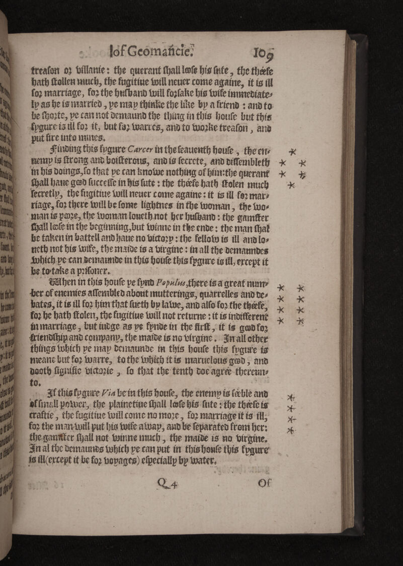 f ncie; wnijr tali »r treafon oi tJi'Uame : the quernnt (ball læfe bio Mt, toc tljâfc fjatfe ttollea much, the fugtttiie totll ncuer come agatne, it to ill foi marnage, foi tbe bufbano totll foifahe too totfe immebiate- to ao be to roarrico, ye may t^tniïc toe ItUe by a frieno : ana to be too;tc, ye can not ûemauRït toe thing in tbto boufe but tote fygurc is til fo.î it, but fa; toarico, ano to tootoe treafon, ano lire into mutest» f mDtng tots fygare Career in tbe feauettfb boufe, item* iiemyisftronganbboifferotto, ano to fccrcte, ana aiflembleto tn bio aoingo,fo that ye can fcnotoe nothing of bttmtoe queranf toaU batte geafucceffc in bio fufe: toe tbæfcbatb ff olen much fecretly, thefugitiuetoill newer come agatne: it to ill fe: mar# rtage, foi there toiil be fome ligbtneo in toe tooman, tot too-* man is p©ie, tbe tooman louctb not ber bufbano : tbe gamfter toal! l©fe in tbe beg«utmg,but toimte in tbe enae : tbe man fljal be faKeitin battell anabane no toctoiy : tbe fellotots ill analo- tteto not bio totfe, tbe maioe to a btrgtnc : in all tbe aematmaeo tobicb ye can sematmae in tote boufe thte fygnre to ill, ercept if be tO'taîie a pîîfonetv Mben in tbto boufe ye fyna Po$nlns>there io a great num> ber of encmieo atîembleû about mutteringo, quarrellcs ana De¬ bates, it to ill fo? bun tost fucto by latoe, ano alfo foi tbe totefe, fo; be bath ffolen, toe fugitiue totll not returne : ft io moifferenî in marriage, butiu&gc aoye fpn&e in toefirft, it io gatbfoj frienoftupano company, the matee to no birgtne. Jn all otbei tbingo tobicb ye may acmaun&e in tbio boufe tbto fygure io meant but foi toarre, to ff>e luljitti it its mamclous gœo, ana booth ftgmfic Pictmie, fo that toe tenth Doe agree tberetau to» |f this fygure VU brin this boufe, toe enemy io féblè ano of fmf ll potoer, the plainetiue (ball lofe bio fute: tbe toeéfe is traffic, the fugitiue toil! come no moie, foi marriage it io illj foi the man totll put bio totfe atoay, aub be feparateo from ber: the gantffer iljaU not toinne much, toe mai&e to no tjtrgine. 3fn al toe aemaunao tobicb ye can put in tbto boufe this fygurr io ill(ejtxept it be foi boyageo) efpecially by toater» — --L • > «