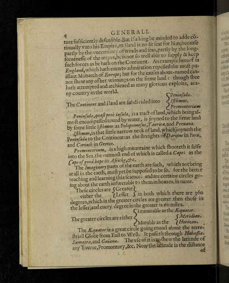 / generall ture'fufficiently defenfible-But if a king be minded to adde co~ tin aHv vntohis Empire,® I land is no fit teat for him.-oecaufe nartlv by the uncertainty of winds and feas, partly by the long- fomendfe of the way es jhe is not fo well able to iupply & keep KCh/5 which haA erntoCadmiradon fepeUcdthe niaftpu- Iiatlfattemptcd and atchieued as many glorious exploits, asa- ny country in the world. rx>emnftiU. Th« mi ami m ^ZZC.,„ W*, isatradofland^hichbcinga!- mofl encompaffcd round bywater, is joyned to the hrme land bl fome little . y that little narrow neck o. land,which loynetn the Vclfula to the Continent:as the {freights ofDamnc in Peru, Which fhooteth it felfe into the Sea, the outmoft end of which is called a Cape, as the ^ThS^jp^of^e earth are fuch which not being at all in thelarth, muft yet be fuppofed to be fo, for the better teaching and learning this Icience: andare certaine circles go¬ ing abouf the earth anfwerable to themmheauen,inname. Theie circles are JGrearerl , , either the llefier f in both which there are 360 degrees,which in the greater circles are greater then thofe in the lefferjandeuery degree in the greater is 60 miles. CImmutable as the Mquator. The greater circles are either r [Meridian, b ✓ Mutarbleasthe \Hortz,on. The JEanater is agreat circle going round about the terre- ftriall Globe from Eaftto Weft. It paffeth through Habaffia. SumatraM Guiana. The vfe of ins ffilhew the latitude of any Towne,Promontory,&c. Now the latitude is the diftance