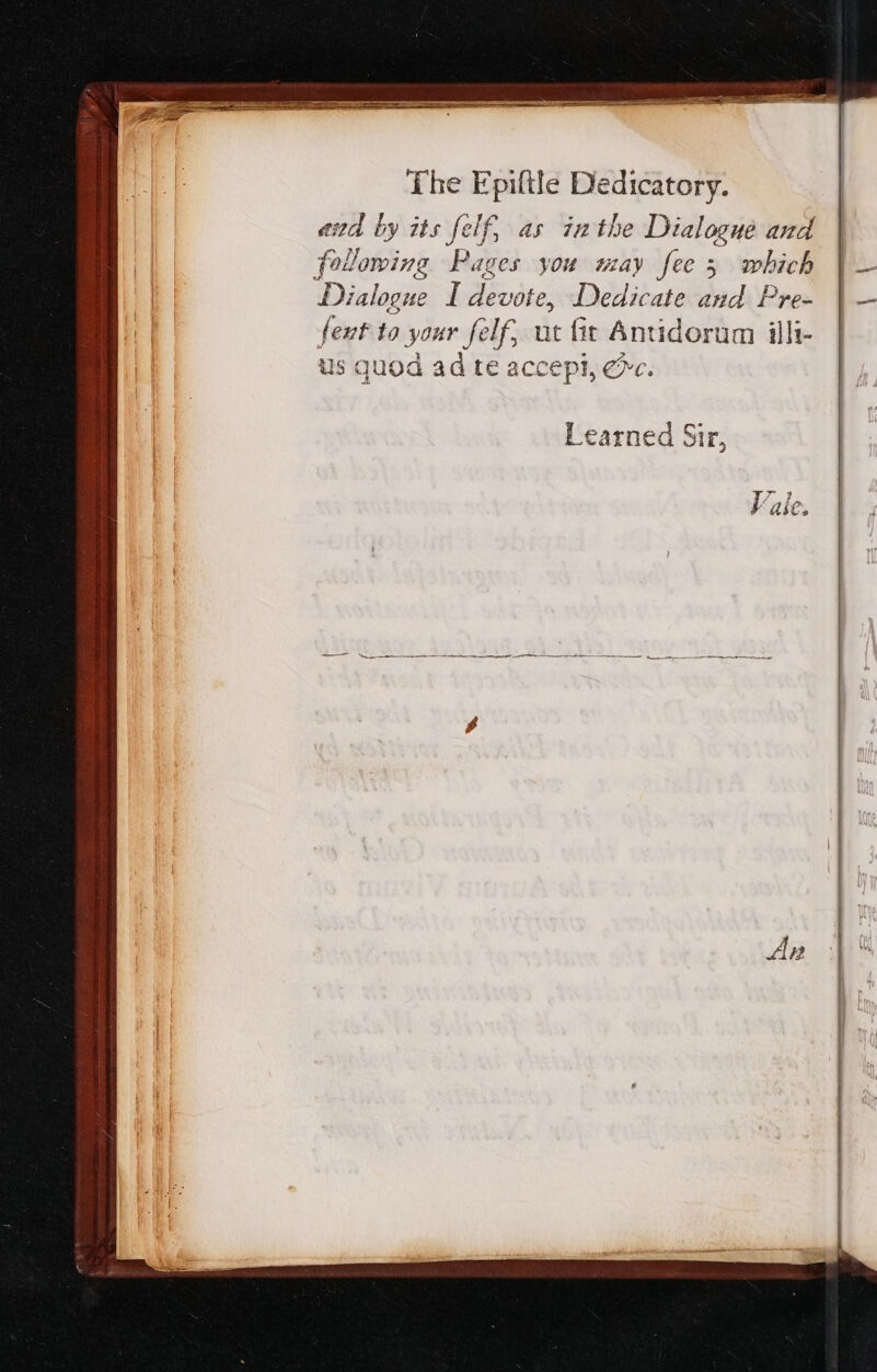 aad by its felf, as inthe Dialogue and following Pages you may fee 3 which Dialogue I devote, Dedicate and Pre- feut to your felf, ut fit Antidorum illi- us quod ad te accept, «c. Learned Sir, Vaile.