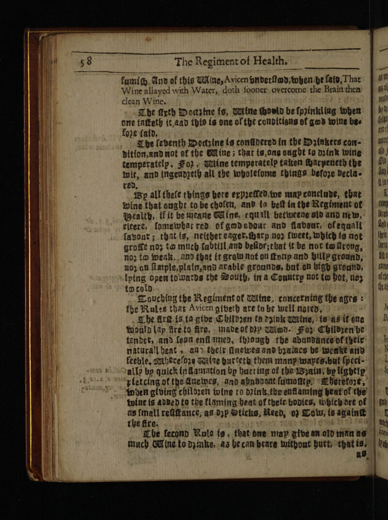 fami. And of this Wine, Avicen gnterítob.toben be fate, That Wine allayed with Water, doth fooncr overcome the Brain then clean Wine. Abe fiytb Doctrine ts, Witte Gowld be fprinkliag then “i taftetg (t,aa0 this is one of the conditions ef gwd twine bes A be feventh Dedrtne ts confidered in tbe £potnkere con- Dittor.amd not of the Cline; that (9,0ng cugbt to oink wine temperatelp. 3Fo2. qune temperatelp taken Harpeneth the tuit, and (rigenpoet all the Wholefome things befoze Decla. red, | wp all hele thinns bere expretfed.tve map conclave, that wine that ougbt tobe cholen, and to bet inthe Regiment of | qocalth, if it be mcane Chine, rquall befweene old and meto, : ei¢ere, fometubar ten. ef gad cbour and (atout, of equal fabont; thatis, nettbereager,tarp no2 feet, Which ts not gro&amp;t no? to much fabttil and belipr;tbat it be mot ta flrong, no to peak, anb that (t grew nof on fferip anb Hillpgroanp, nO; 00 Gmple,plain,and atable acounbs, but.en bia gregnhd, (Ping, Open to:atps the S2outb, ina Couhtrp not (o Dot, noy £o £010. Souching tbe Regiment of witne, concerning tbe ages : the Rales thas Avicen gibeth ate tobe well netey, T . be fire {3.9 gibe Children t8 P3tni quite, (e as i£ eno | fo»ulp lap firefo fite, . mabeof Rp Quien. $0? Childrenbe | íenbct, and feat enflamed, through the abandanceof their: | naturall eat ,. ano thelr fnewes and byalnes be wweake and | feeble, satserefoze guine par tery: them manp wapea.but (peel | ally bp. quick tn@amation bp barring of thewBaainy bp liggtip’ | ptetcing of tpe-Gnetecs, and abnhaant fuitofit p. at Ueretot, twine ts added fo the flaming beat of their boptts, toplebare of | : {mall refiffance; as D;p Sticks, Reed, o) g701u, (o agatne | tye fite. Silt. | abe fecond Gale fo. that one map ztbean olo mamas | much Ch ine.to Danke, aa becambeare without butt; thatia, | AM docu aS,