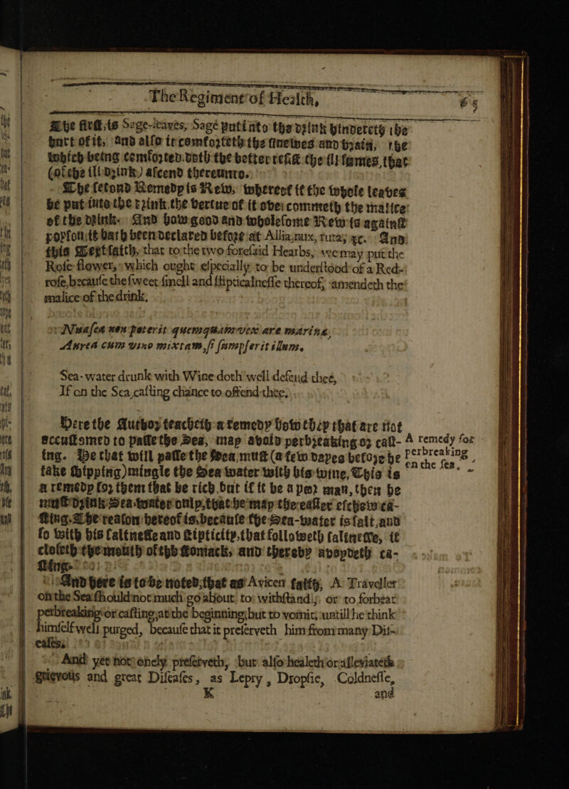 bnrt ofit, anb alío it comfoittti the finetwes and trait, 1he tobich being cemfozten.doth-the better rei che (1 Tames, that (ottge tli azink) afcend thereunto. Whe fetonb Remedp (s Rew, twherest tt the topote teaves be put íhto tbe rrink the tertue nf it ober commeth the malice: ofthe drink. And Howgeod and twholefome Rew ta agatnll por fotsté bath been declared before at Allia.nux, ruta; ge. Ang! fhis epgtiatch, that tothe two forefzid Hearbs, wemay put the Rote flower,» which ought elpecially to be underltdod’of a Red- rofe bzcaufe the {weet-finell and flipticalneffe thereof, amendeth the malice of the drink. UN wa fea xen poterit quemquamvex are marina, Sea- water drunk with Wine doth well defeid thee, Tf on the Sea,cafting chance to offend thee, | Dre the Auto: feachti-a temedy oto thip that are foe fake tbípping)mínale the Sea water with bis wine, Chis is &amp; remedp £9) them tbat be rich but (£ ft be ape? man, ther be nupt Dp Mk Sea tonter onlp;toàt be map the ealler efeheiwieg- Ring. Whe reaton beteof is, becaule the Sea-water isfaitt aud fo With bis Caltnemeand Ripticity.thatfollotweth falinetve, tt cloleth tue molti ottpb ftontacit; and thereby apspdeth ca- vi-Snp ere (a to be noted;that ag Avicen fatty, A: Traveler humfelfweli purged, becaufethatit preferyeth him from many Dit i EL ik | iM i - And yet hor) onely. preferveth, ‘but alfo healethorulleviateth »