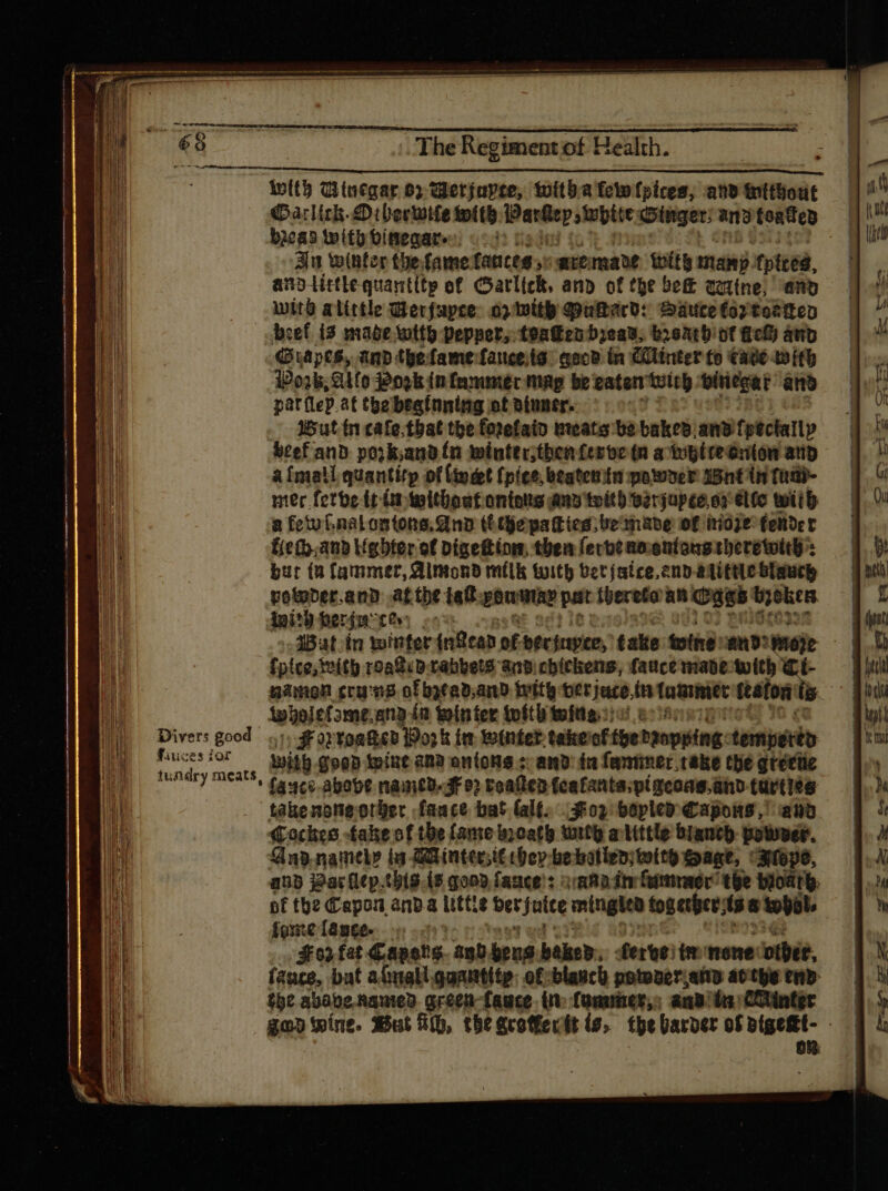 with ditnegar 0? Ulerjuyte, witha fotofpices, and toltljout Garlick. eDiUertuife with ghrp ips: Ginger: and toates bacas with vinegar, Ju winter thefamefances,y aremare Wits many tpitéà, anolittlequantitp of Garlick, and of the beff quiine, dno wit alittle Gerfapee 02 with Muard: Sauce fox toate vef. 13 mabe Wittb pepper, teaken bieau, brerthiot heh anv rapes, and thefamefanceits aeco (n Ciinter to Cave tito Pork, Ailo Pork in fammer mag be eaten’ tity binegat and patflep.at tbebraínning ot otuner. 7 rutin cafe.tbat tbe fotefaio beate be baked: anb fptctallp bref and pozk,andtn winter;thenferve (n a tepttesrton atid afmatl quantity of lin eet (pice, beatenifn power 15nt th Cidi- mer ferbe (cr teltbout ontetts any toith serjupte. o) CL (o with a fetu Gnalontone. ana tithepatties; Ue mabe of iidje fender fie (p. anb Ugbter of Digettion, then fevbt an.oniougtberetottb : but (8 fammer, Almond milk with becjatce.enp- adit e blaucy potder.and atthe iat: dpa pat hereto’ ah Cass ped init) herfo X sa ' 1Bat.in winter (nfrap. of berfapee, take wine and? moje “i [pice fnit roatid-rabbets ana chickens, fauce mave with 4 | namen cru me ofbsrab.ano with ott juce, in tammer featon't Wwhajefome. ang ín tolnter tofth toítta.:: Divers good ,.:..sfortoa&amp;cb Work im winter take'of tpe baopiiing: tempéré p ej i With Goad wine and anions ; and in faniner.take the grece tur) meats, Cauce above nancd.gf e? roaftep feafante:pi geone.and-tarties takenoneother .fance bat (alt... $02 boplea Capons,’ ano Coches fake of the (ame boat with atittle blanch power. Aapnainely iu Züinteoit ber bebotlen; tolto Sage, 3i(op6, aub Par flep.thts.{8 qoon fauce : ian fr farmer tie boat. pf the Capon anda Littze ber f aite minglea together: ts 8 whol. fome lange.) sto» fat Capers agb. bens. based: eroe te nene otber, fance, bat abnall quantity: of-blauch potoncr;afto attpe end the ababe nauied. green-fauce Ut fumer: ana du: go» tíne. But Hh, tbt ecoffecit ts, the barver of viget. |