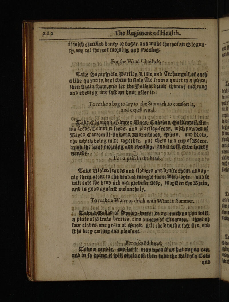 ít with clarified dt; 0) Cagar.and make thereof att d Tettta- tp,áng cat (hereof momíng and ebeníng. qui For the Wind C Agel “ Cake Sayaphrate, Barfly, Y, (tte, ae Arcbangell.of each alike quantttp,bopI them th fale Gle.from a quart to a pinte; | then rain foam,ano Ter tbe Patient dotwk therest mápning i am evening ano fat qu bour after tts: m nto To make a bag to lay to the Stemack,to comfort it, wit! and expe ll wind, 1 (ot it! i 7 requ Make, lnauge T Dinger, Dace, ‘Cunebes: SallingaelGn- liti nis: a hee (n. feebs. and jearflepfeens, With Dotopek we Vp 45apt2, C amomill-Soteers qu02mitosop, BMints, anbpfReto, | lla tbe (obici being mirt togetber, put theminacupefwseere, — | tee! 03inh fee lange moyning ei ehenings Rep  t et spi mili tWBPS 06 | event n ot a pain in xb barf : | | hl] Cake Wioletsleaves amp flowers and b3uite them, andap- — | Wi plp thems alone fo tbe bean.o2 mingle toetm Wighiople.n ann f£ will cafe the beav-ach anu probate fleep, Mopiten the 152aín, and is good agalnt melancbolp, : aoe n Tomake a Water to chink with Wine’ in Summe.  | (utl ; Cakes ballon: of Spuins-toatet X29 much asisen foil, {hg a pinte ot Strain: berries, tivo ounces bt Cingmon,: ‘three er tbh four clobes,one grain of gpuek. Gill chele with a fott Gre, ano {¢{s berp colittg and pleafant. | l Li Borea fd hmdr titor ire? | Gite Takes a same, pp. dette 520p bponitas bet sepou can, — | fih au in fo doling. it tpti Shale oft; then take the ttaleofa Coto v» ans L