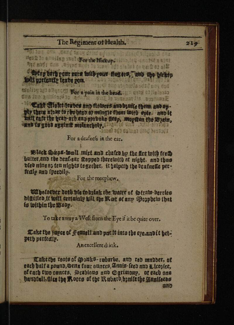 The EN of Health. nec d as tabe pott. UE $ d in the bead, vs iste eves aind flowers: annbynicer tpem. an? dj- Lud theng atone te rhe bean:oy mire f)om wih ple; - ann te It tafe the eav-ach ang praboke Heep, moptten tbe oin, ‘aad tg goo asatn® melancpel C E ita For a deafaefs in ray ear, GE &amp;^ - black Geps-woll mirft ans cbatep bp the fire tottb (ret “Bufter,and tbe deaf-ear Lepped therewith at night, ano tbus bled nities, fen nights together, tt belpeth tpe Scatnefle per- Fedtlp àn IDE For the motphew, WA botoever Voth b(e (b brink the water of £xtrats-Derríeo bitiiles,{t wilt certainly kill the Rot ot anp Morpbetv (bat ig toitbin the wavy. ‘To take away a Welt from the Eye if it be quite over. ake the japce of 3rennelLanb pat 1t into the cperandtt pet- petb perfed]p. Anexccellent diink. each balf a pound, Sena four ounces, Anuts- (ced and 1, (coste, ofeach Cwoounces, Scabtous and Cgrimonp, of each one banotali (ica the Moots of tye Rabarb.bauile the Mine md