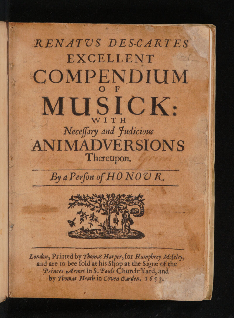 EXCELLENT COMPENDIUM | MUSICK: WITH Neceffary and Fudictous ANIMADVERSIONS Thereupon. London, Printed by Thomas Harper,for Humphrey Mofeley, aud are to bee fold at his Shop at the Signe of the Princes eArmes in S. Pauls Church-Yard, and by Thomas Heath in Coven Garden, 165 3.