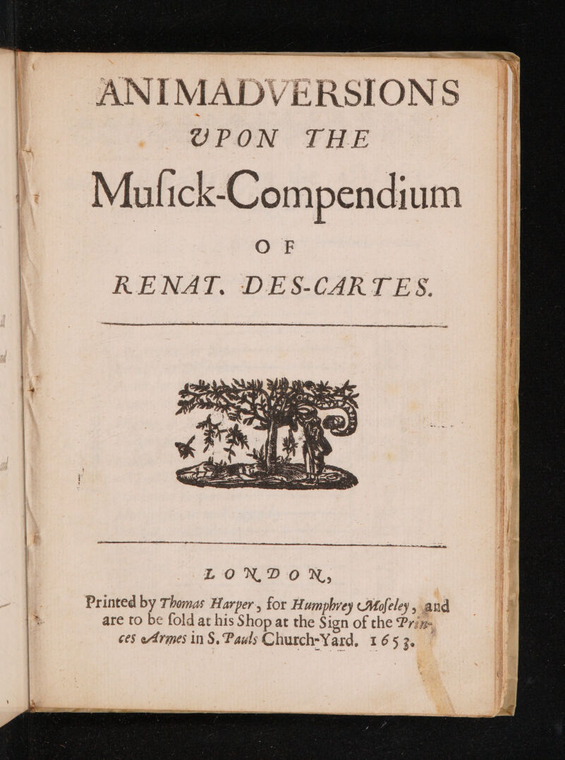 ANIMADVERSIONS QPON THE Mulick-Compendium | OF RENAI.:DES-CAR T ES. —— BS SUN D REESE EE Printed by Thomas Harper, for Humphrey Mofeley &gt; and are to be fold at his Shop at the Sign of the Prins ces eArmes in S, Pauls Church-Yard, 165 3.