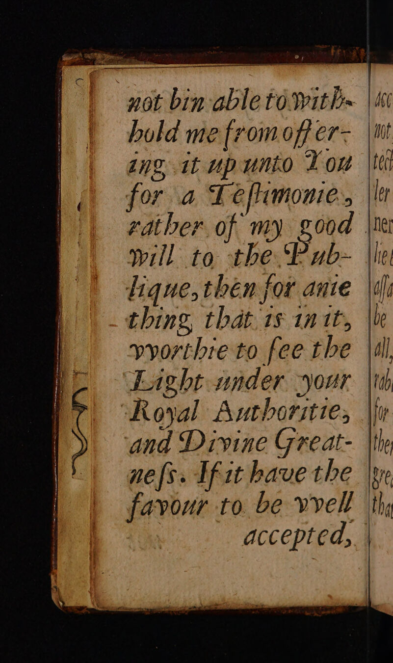 &gt; + | Lie coe ej hey aR 1 Fess Se PP EE en. not bin able towith~ | bold mefromoffer- |n ing it upunto Tou for a Tefhimonie., | rather of my good | will to the ‘Pub- || lique,then for ante \¢ thing, that. is in tt, | ; ~~ |t Lt &amp;