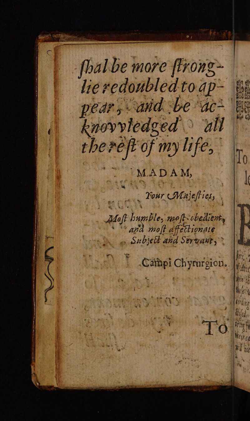 -d | fbalbe more frong- | | leredoubledtoap- | | pear, anid be ac+ | knovvledged all the nef of my life,” mis M À D A M, 1 - our Hajefies, | vi raze moft affectionate . Subjet and Ser vaut,