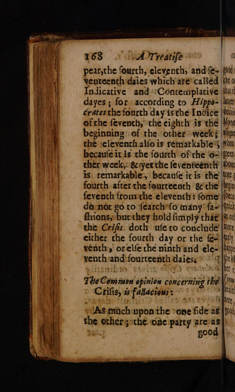 Soa RR: (ORS eo i sagan RE de nd &gt; D ogee NTE Os ti : —_ we ee ee See 4 oy = à © = Aa ae PRE He = SE = ee Fe Rs mt RS TE no di — 2 ed — Snes te ts D Te à À 168 : ATTreatife cl pear,the fourch, elevench, and(@- a: venteench'daies which'aré called tito Indicative and “Contemplative ui dayes; for according co Héppo- liter ératesthe fourth day isthe Indice | etl of the fevench, che eighth is the | Moon beginning of the ‘other week; | ten che :elevenchalfo is rémarkible:s Wu becaufeicis che fourth of the 6- sets chér week;: 8cryer the feventeénrit on is: remarkable, becaufe ic is the tw, fourth after the fourteenth ge ctie {sn feventh fromthe eleventh: fome | donot go ro fearchfo many: fa [fil fhions;-bucthey hold fimply chat Mol the Crifis. doth ‘ufe co conclude’ |More either the fourth day or the feo jit, vénth; orelfe che ninth and ele- lin: venthand:fourceenth daiess &gt; * 7 le) ; | : +, 4 fer € THe Com ison opinion concerning thé | an Crifis, 4 fallacious: °° “ it a ire. ‘As müch upon the “one fide: as | good |)