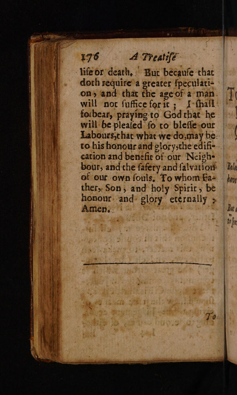 life or death, Bur bécaufe that doth require’a greater fpeculati- forbear, praying to God that: he will be pleaied fo co bleffesour to his honour and o cation and benefir of our Neigh ther, Son, and holy Spirir; be honour. and’ glory eternally &gt; Amen. . | + T